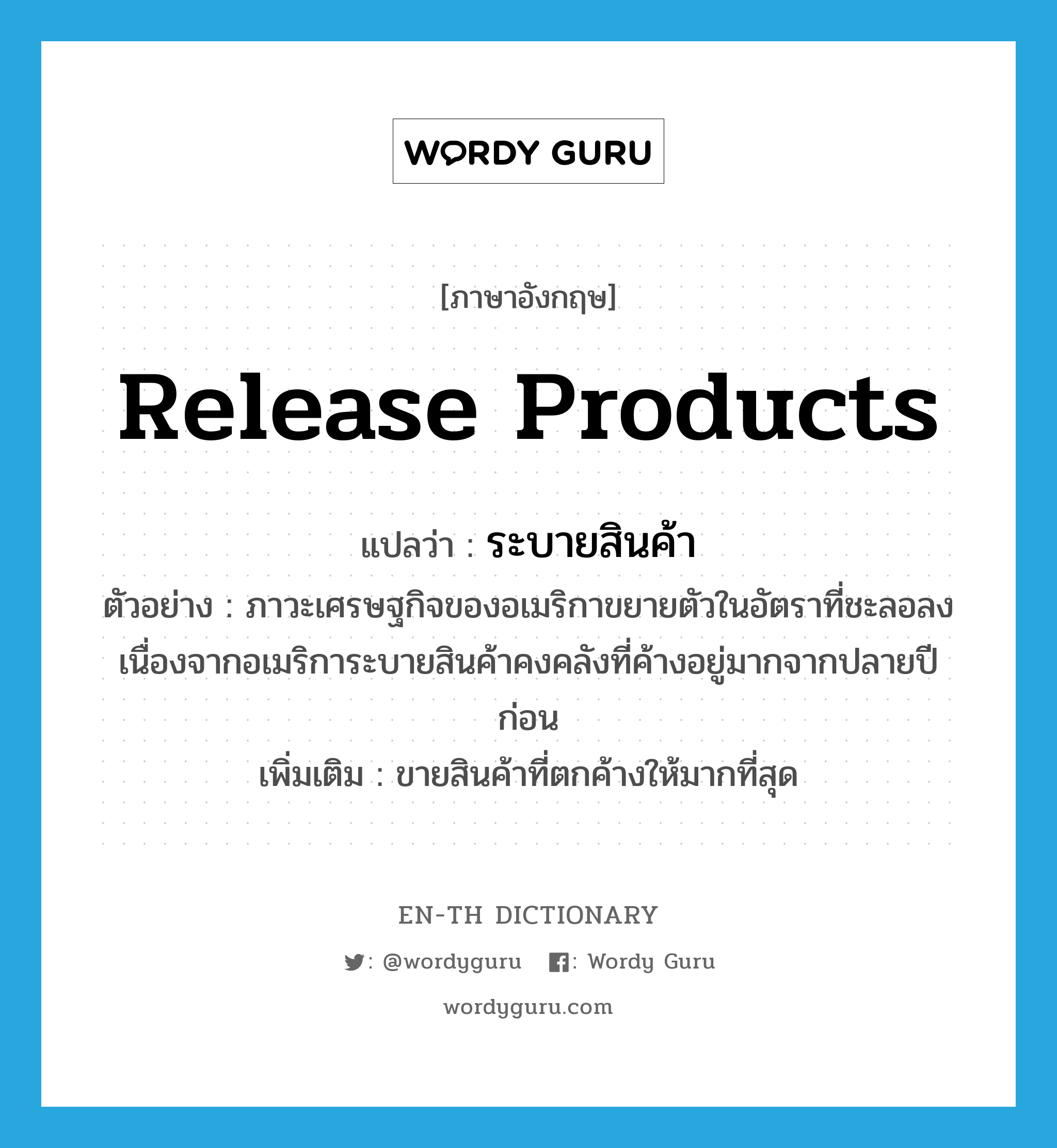 release products แปลว่า?, คำศัพท์ภาษาอังกฤษ release products แปลว่า ระบายสินค้า ประเภท V ตัวอย่าง ภาวะเศรษฐกิจของอเมริกาขยายตัวในอัตราที่ชะลอลง เนื่องจากอเมริการะบายสินค้าคงคลังที่ค้างอยู่มากจากปลายปีก่อน เพิ่มเติม ขายสินค้าที่ตกค้างให้มากที่สุด หมวด V