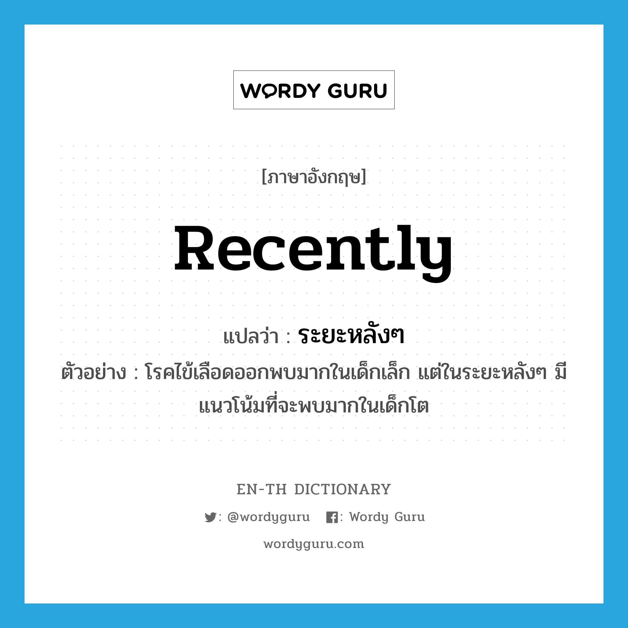 recently แปลว่า?, คำศัพท์ภาษาอังกฤษ recently แปลว่า ระยะหลังๆ ประเภท ADV ตัวอย่าง โรคไข้เลือดออกพบมากในเด็กเล็ก แต่ในระยะหลังๆ มีแนวโน้มที่จะพบมากในเด็กโต หมวด ADV