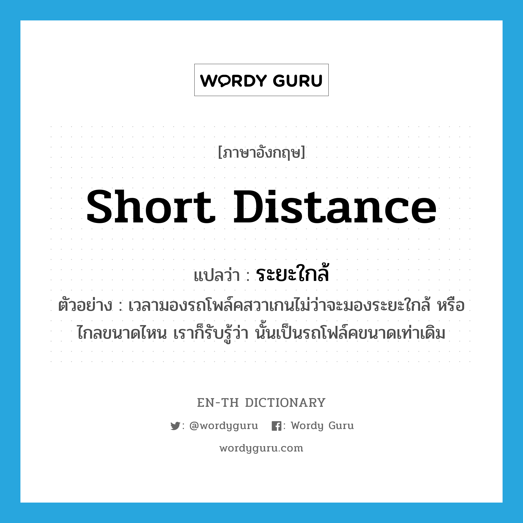 short distance แปลว่า?, คำศัพท์ภาษาอังกฤษ short distance แปลว่า ระยะใกล้ ประเภท N ตัวอย่าง เวลามองรถโพล์คสวาเกนไม่ว่าจะมองระยะใกล้ หรือไกลขนาดไหน เราก็รับรู้ว่า นั้นเป็นรถโฟล์คขนาดเท่าเดิม หมวด N