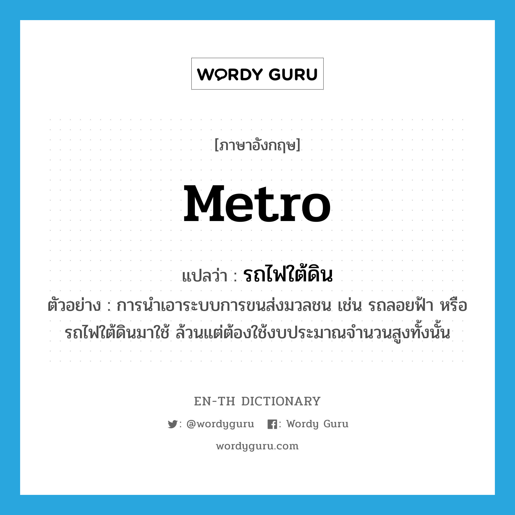 metro แปลว่า?, คำศัพท์ภาษาอังกฤษ metro แปลว่า รถไฟใต้ดิน ประเภท N ตัวอย่าง การนำเอาระบบการขนส่งมวลชน เช่น รถลอยฟ้า หรือรถไฟใต้ดินมาใช้ ล้วนแต่ต้องใช้งบประมาณจำนวนสูงทั้งนั้น หมวด N