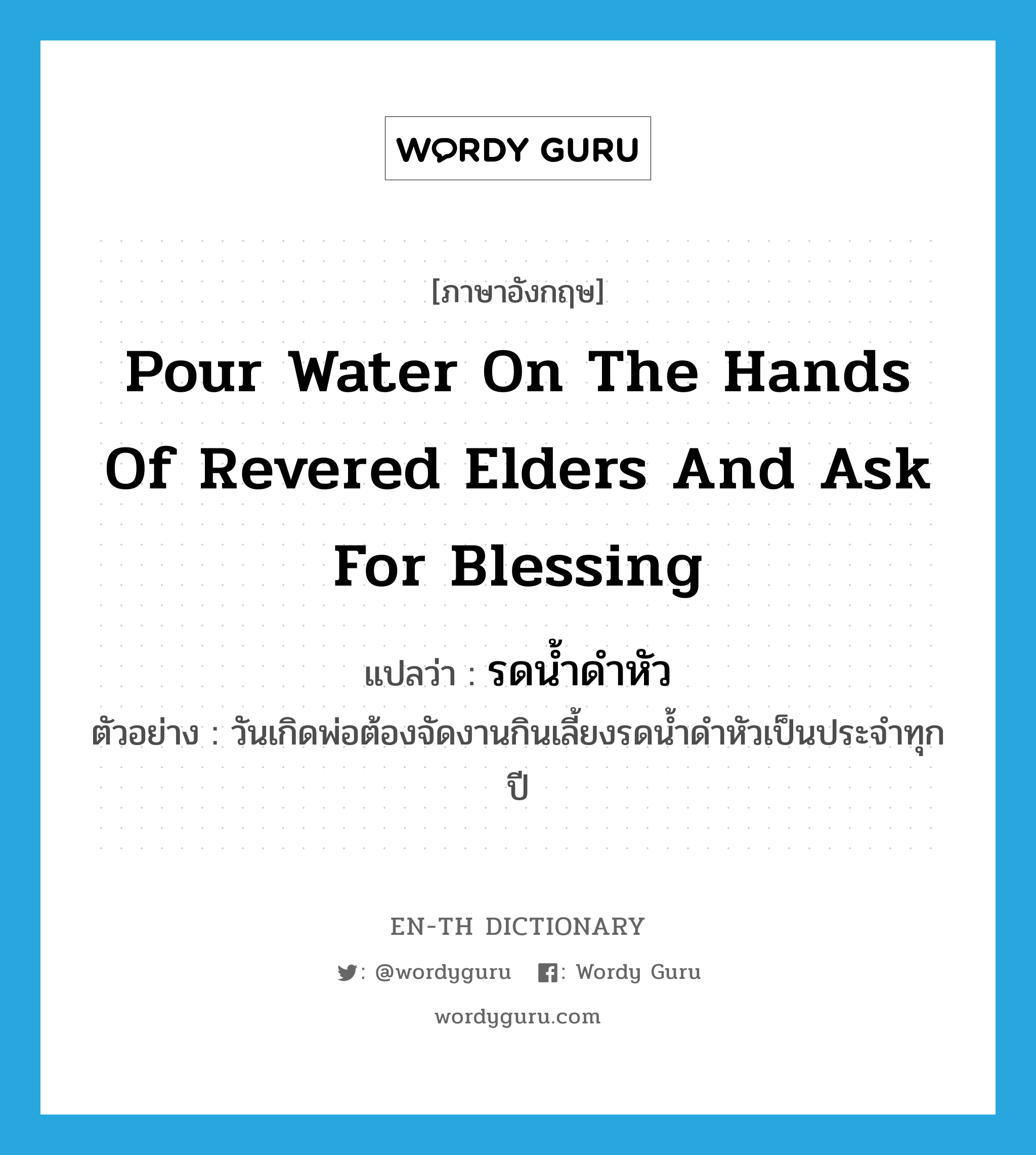 pour water on the hands of revered elders and ask for blessing แปลว่า?, คำศัพท์ภาษาอังกฤษ pour water on the hands of revered elders and ask for blessing แปลว่า รดน้ำดำหัว ประเภท V ตัวอย่าง วันเกิดพ่อต้องจัดงานกินเลี้ยงรดน้ำดำหัวเป็นประจำทุกปี หมวด V