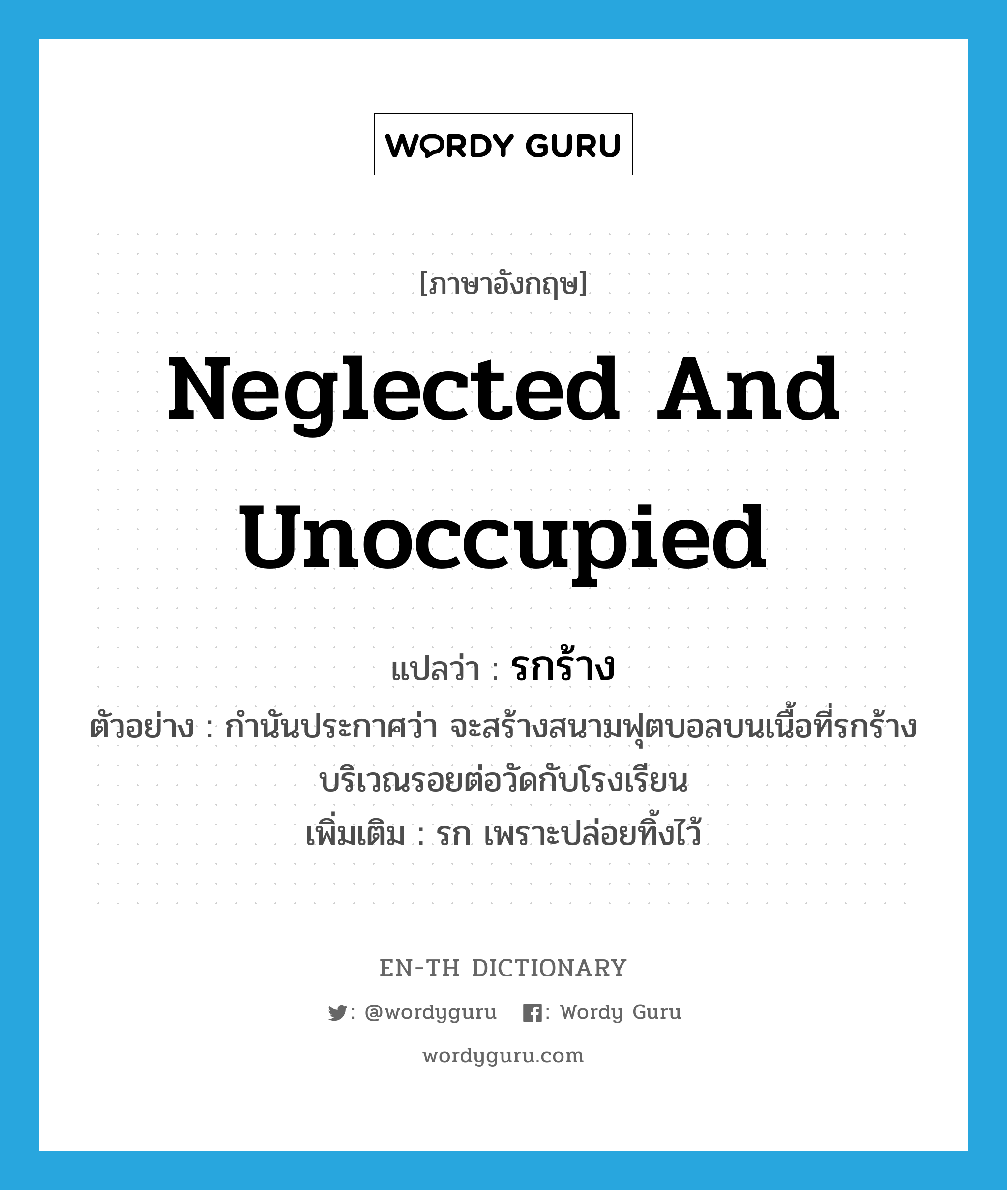 neglected and unoccupied แปลว่า?, คำศัพท์ภาษาอังกฤษ neglected and unoccupied แปลว่า รกร้าง ประเภท ADJ ตัวอย่าง กำนันประกาศว่า จะสร้างสนามฟุตบอลบนเนื้อที่รกร้างบริเวณรอยต่อวัดกับโรงเรียน เพิ่มเติม รก เพราะปล่อยทิ้งไว้ หมวด ADJ