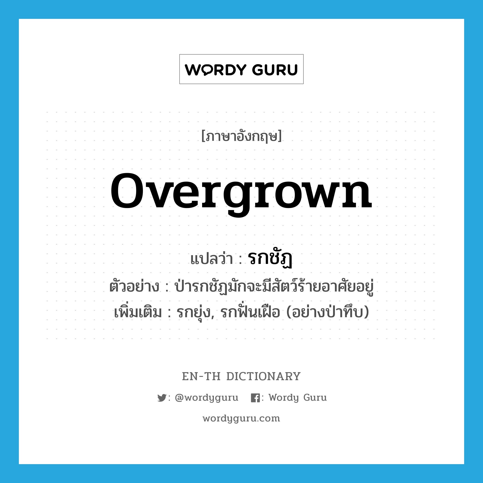 overgrown แปลว่า?, คำศัพท์ภาษาอังกฤษ overgrown แปลว่า รกชัฏ ประเภท ADJ ตัวอย่าง ป่ารกชัฏมักจะมีสัตว์ร้ายอาศัยอยู่ เพิ่มเติม รกยุ่ง, รกฟั่นเฝือ (อย่างป่าทึบ) หมวด ADJ