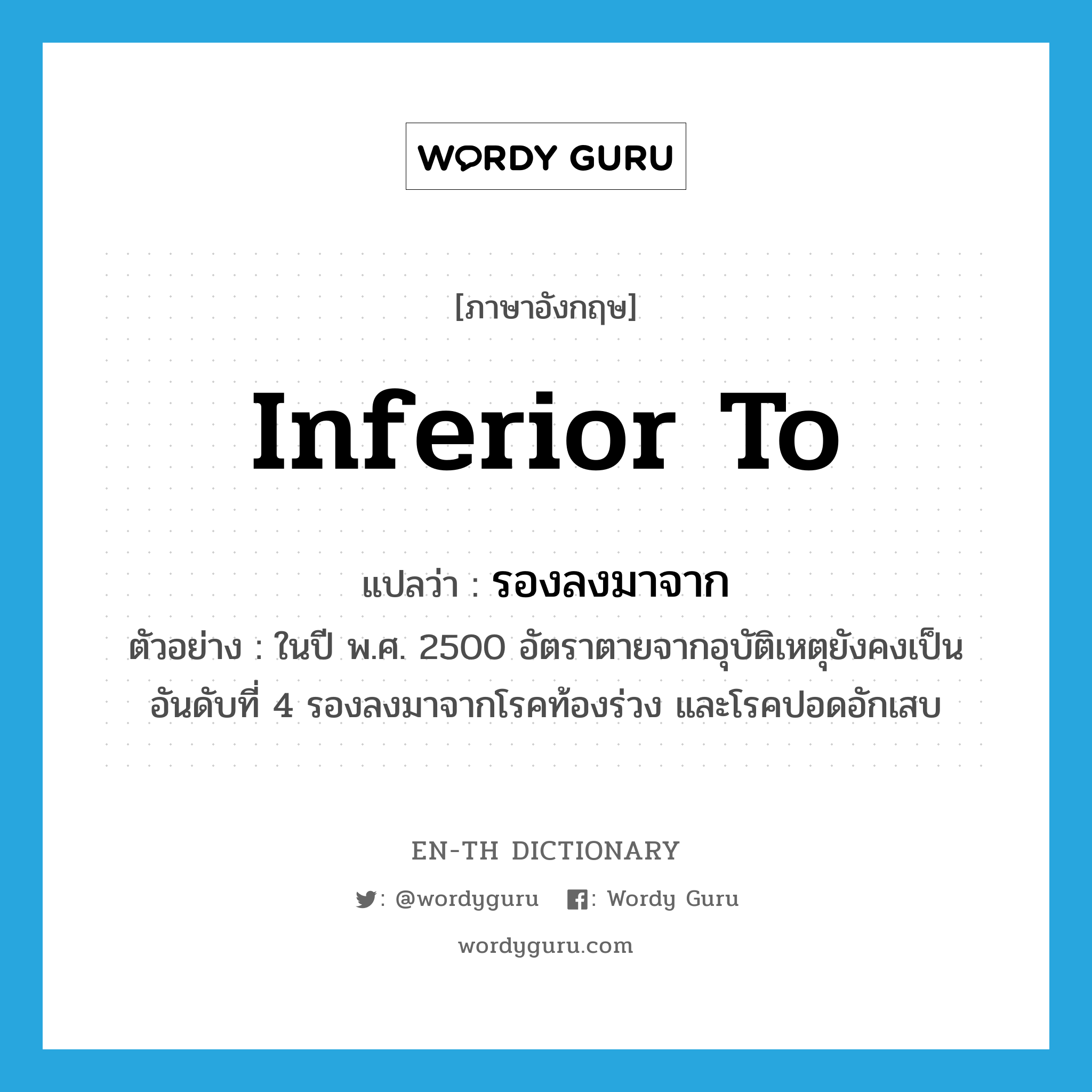 inferior to แปลว่า?, คำศัพท์ภาษาอังกฤษ inferior to แปลว่า รองลงมาจาก ประเภท ADJ ตัวอย่าง ในปี พ.ศ. 2500 อัตราตายจากอุบัติเหตุยังคงเป็นอันดับที่ 4 รองลงมาจากโรคท้องร่วง และโรคปอดอักเสบ หมวด ADJ