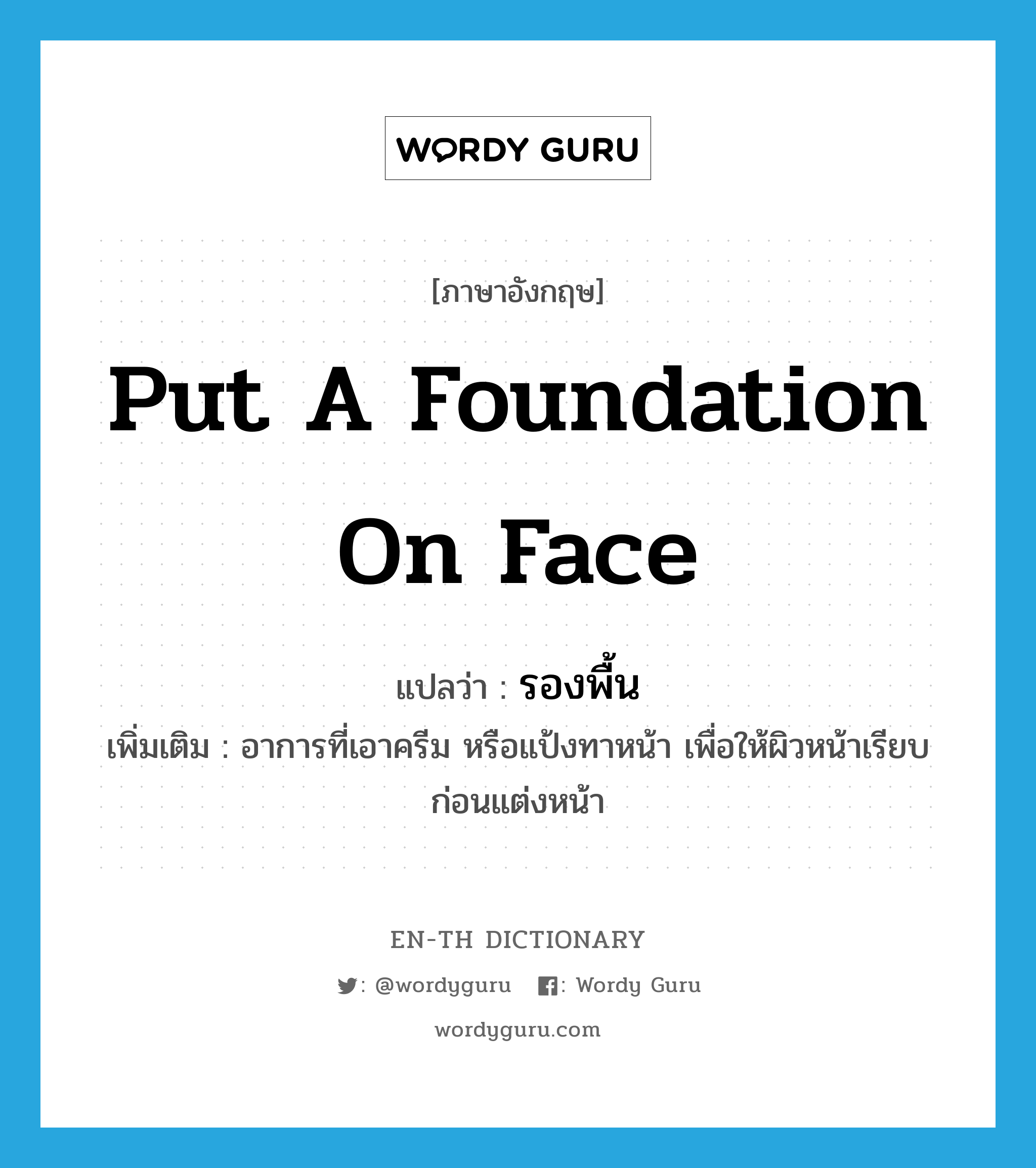 put a foundation on face แปลว่า?, คำศัพท์ภาษาอังกฤษ put a foundation on face แปลว่า รองพื้น ประเภท V เพิ่มเติม อาการที่เอาครีม หรือแป้งทาหน้า เพื่อให้ผิวหน้าเรียบก่อนแต่งหน้า หมวด V