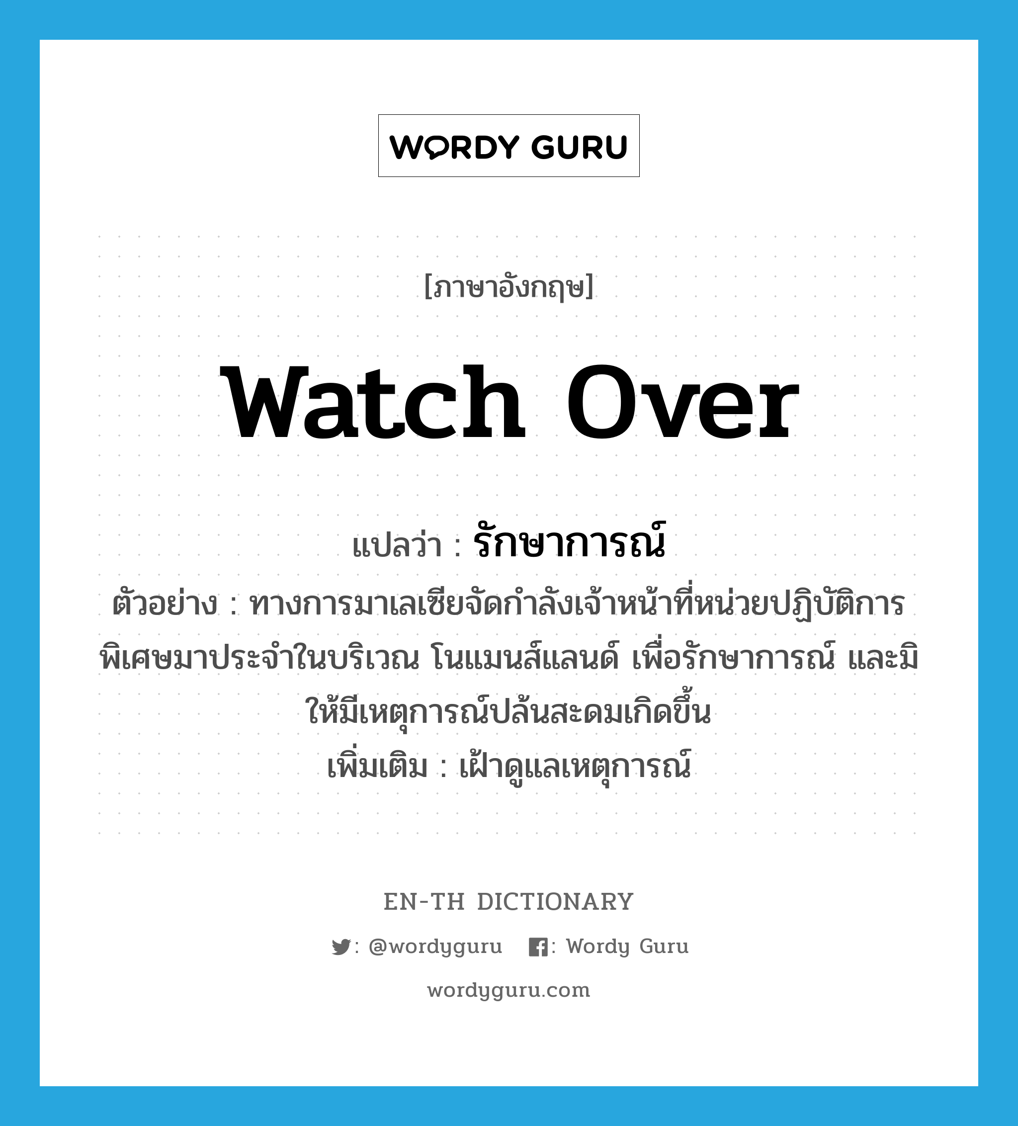 watch over แปลว่า?, คำศัพท์ภาษาอังกฤษ watch over แปลว่า รักษาการณ์ ประเภท V ตัวอย่าง ทางการมาเลเซียจัดกำลังเจ้าหน้าที่หน่วยปฏิบัติการพิเศษมาประจำในบริเวณ โนแมนส์แลนด์ เพื่อรักษาการณ์ และมิให้มีเหตุการณ์ปล้นสะดมเกิดขึ้น เพิ่มเติม เฝ้าดูแลเหตุการณ์ หมวด V