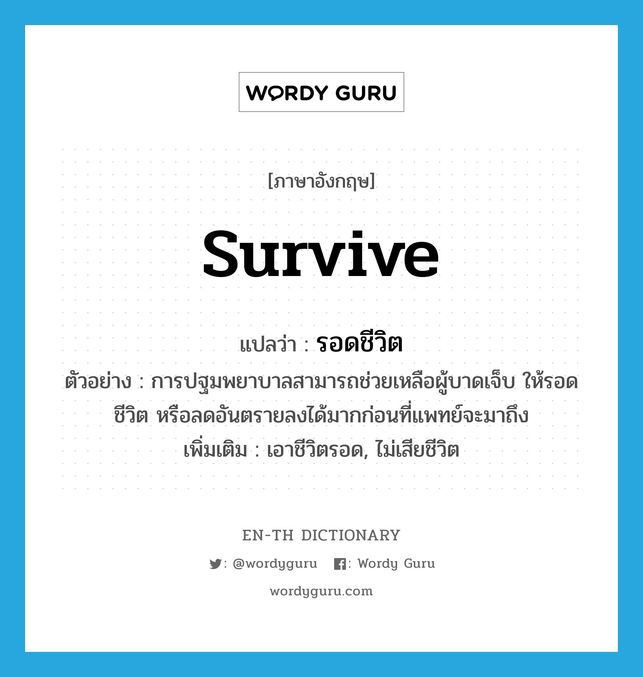 survive แปลว่า?, คำศัพท์ภาษาอังกฤษ survive แปลว่า รอดชีวิต ประเภท V ตัวอย่าง การปฐมพยาบาลสามารถช่วยเหลือผู้บาดเจ็บ ให้รอดชีวิต หรือลดอันตรายลงได้มากก่อนที่แพทย์จะมาถึง เพิ่มเติม เอาชีวิตรอด, ไม่เสียชีวิต หมวด V