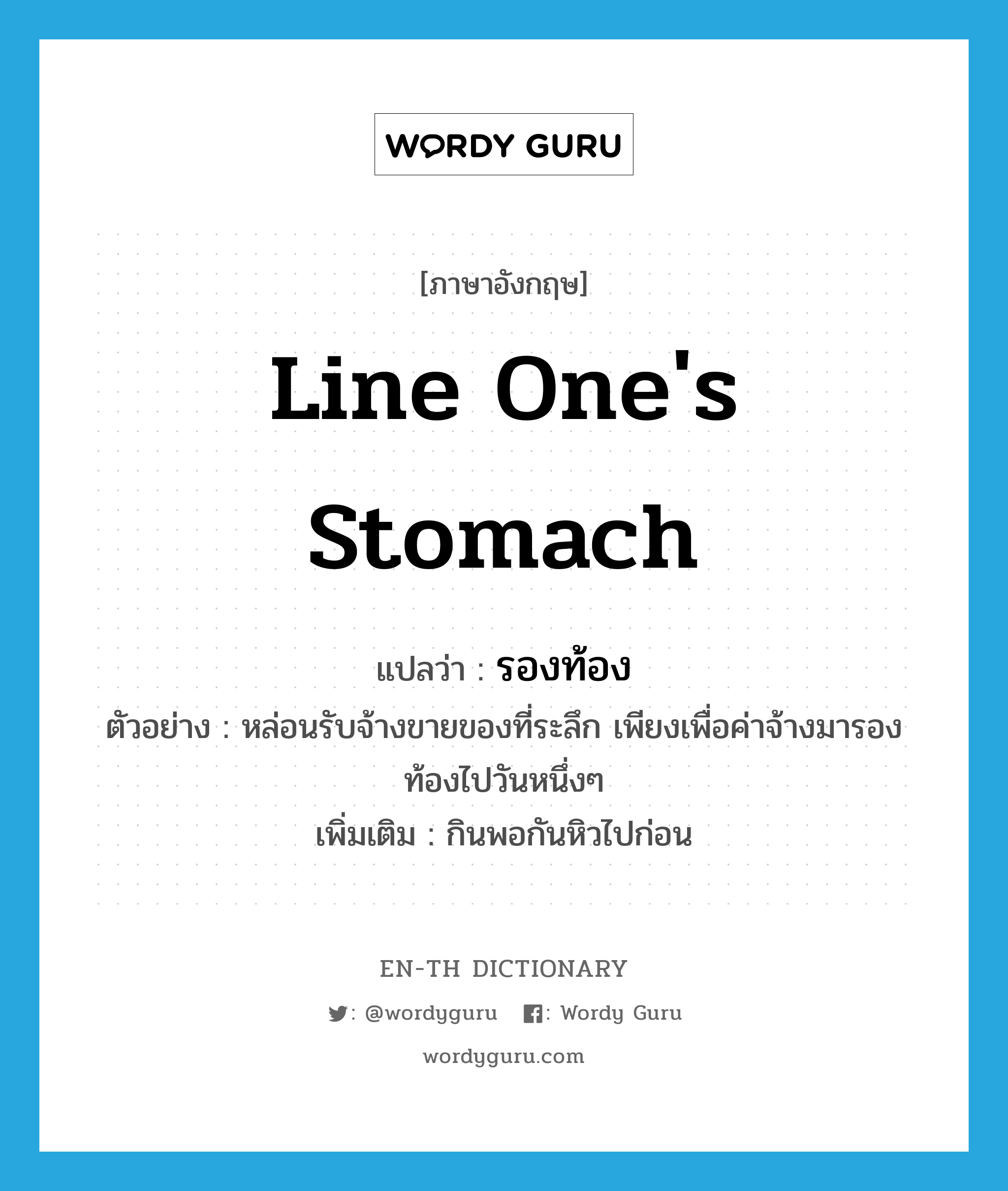 line one&#39;s stomach แปลว่า?, คำศัพท์ภาษาอังกฤษ line one&#39;s stomach แปลว่า รองท้อง ประเภท V ตัวอย่าง หล่อนรับจ้างขายของที่ระลึก เพียงเพื่อค่าจ้างมารองท้องไปวันหนึ่งๆ เพิ่มเติม กินพอกันหิวไปก่อน หมวด V