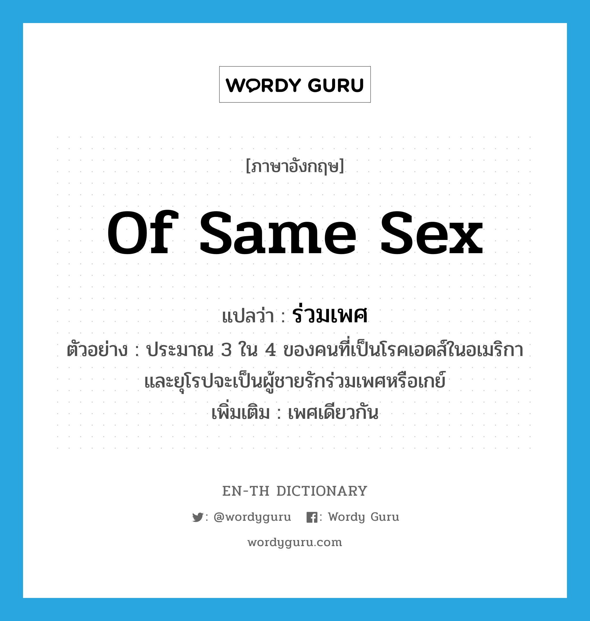 of same sex แปลว่า?, คำศัพท์ภาษาอังกฤษ of same sex แปลว่า ร่วมเพศ ประเภท ADJ ตัวอย่าง ประมาณ 3 ใน 4 ของคนที่เป็นโรคเอดส์ในอเมริกาและยุโรปจะเป็นผู้ชายรักร่วมเพศหรือเกย์ เพิ่มเติม เพศเดียวกัน หมวด ADJ