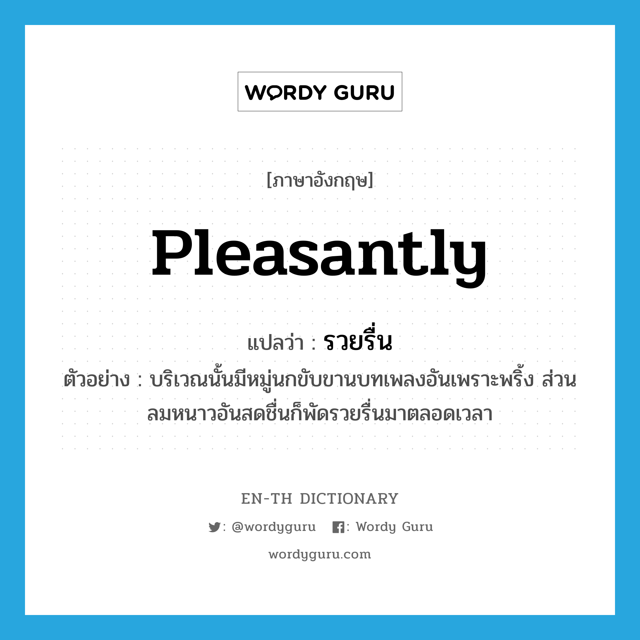 pleasantly แปลว่า?, คำศัพท์ภาษาอังกฤษ pleasantly แปลว่า รวยรื่น ประเภท ADV ตัวอย่าง บริเวณนั้นมีหมู่นกขับขานบทเพลงอันเพราะพริ้ง ส่วนลมหนาวอันสดชื่นก็พัดรวยรื่นมาตลอดเวลา หมวด ADV