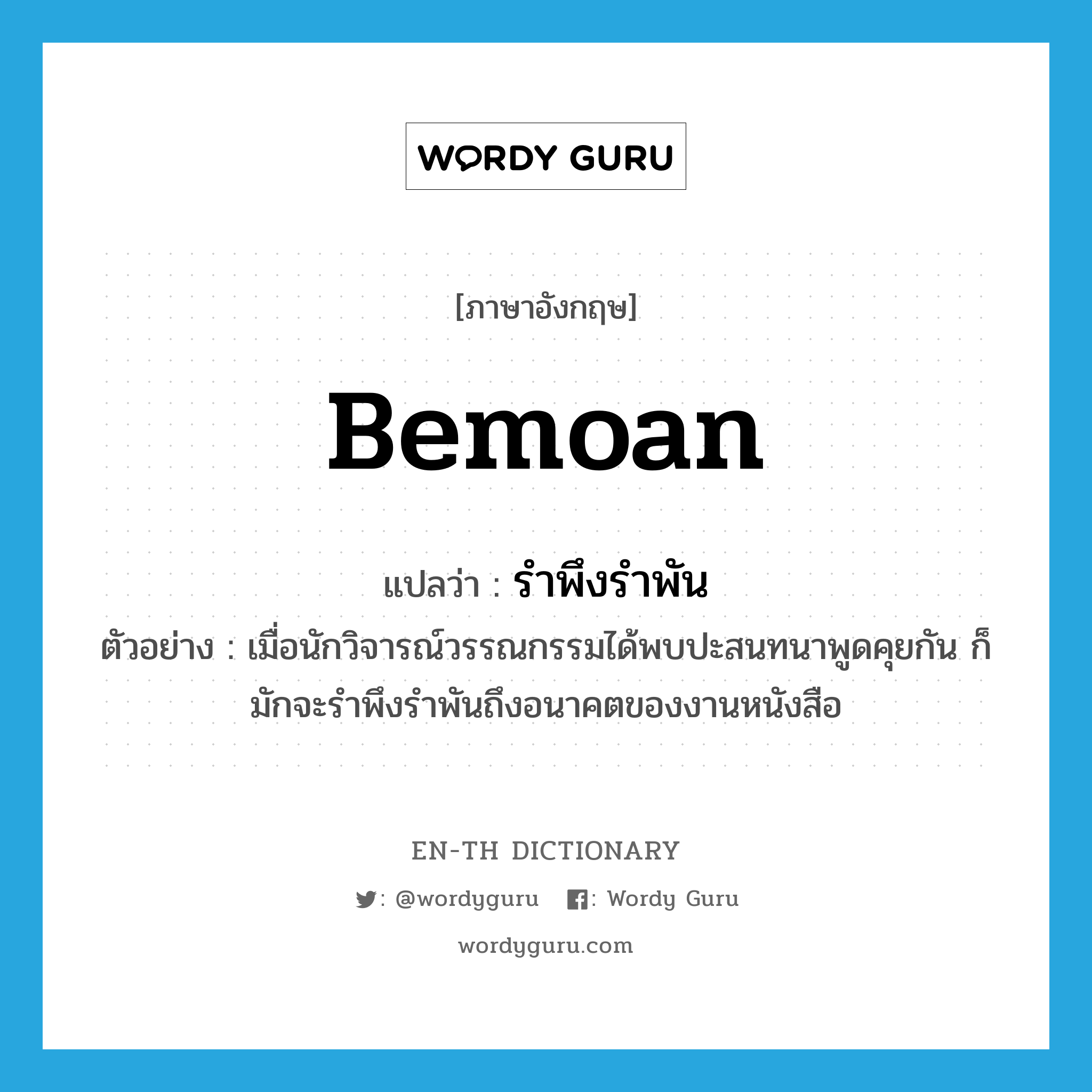 bemoan แปลว่า?, คำศัพท์ภาษาอังกฤษ bemoan แปลว่า รำพึงรำพัน ประเภท V ตัวอย่าง เมื่อนักวิจารณ์วรรณกรรมได้พบปะสนทนาพูดคุยกัน ก็มักจะรำพึงรำพันถึงอนาคตของงานหนังสือ หมวด V