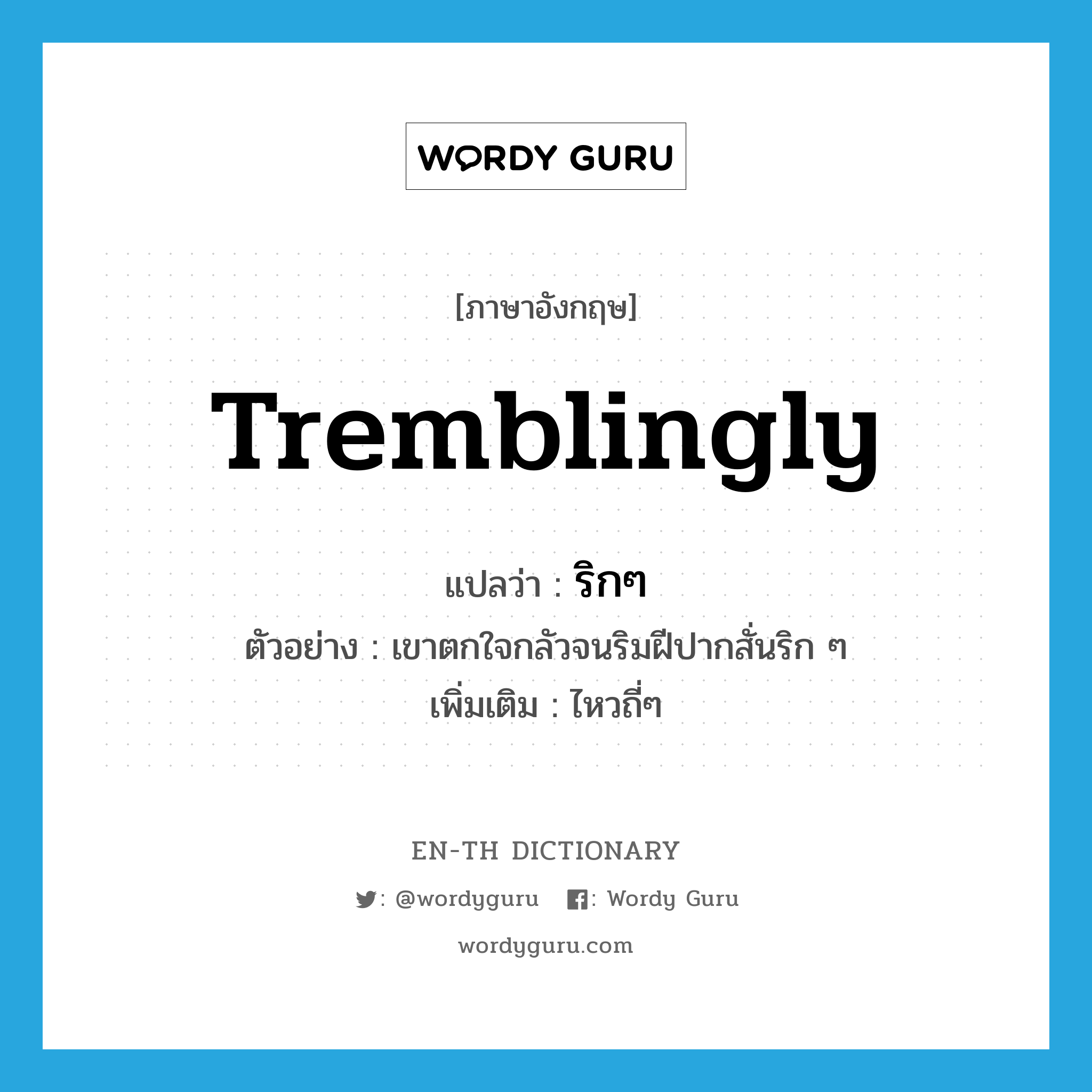 tremblingly แปลว่า?, คำศัพท์ภาษาอังกฤษ tremblingly แปลว่า ริกๆ ประเภท ADV ตัวอย่าง เขาตกใจกลัวจนริมฝีปากสั่นริก ๆ เพิ่มเติม ไหวถี่ๆ หมวด ADV