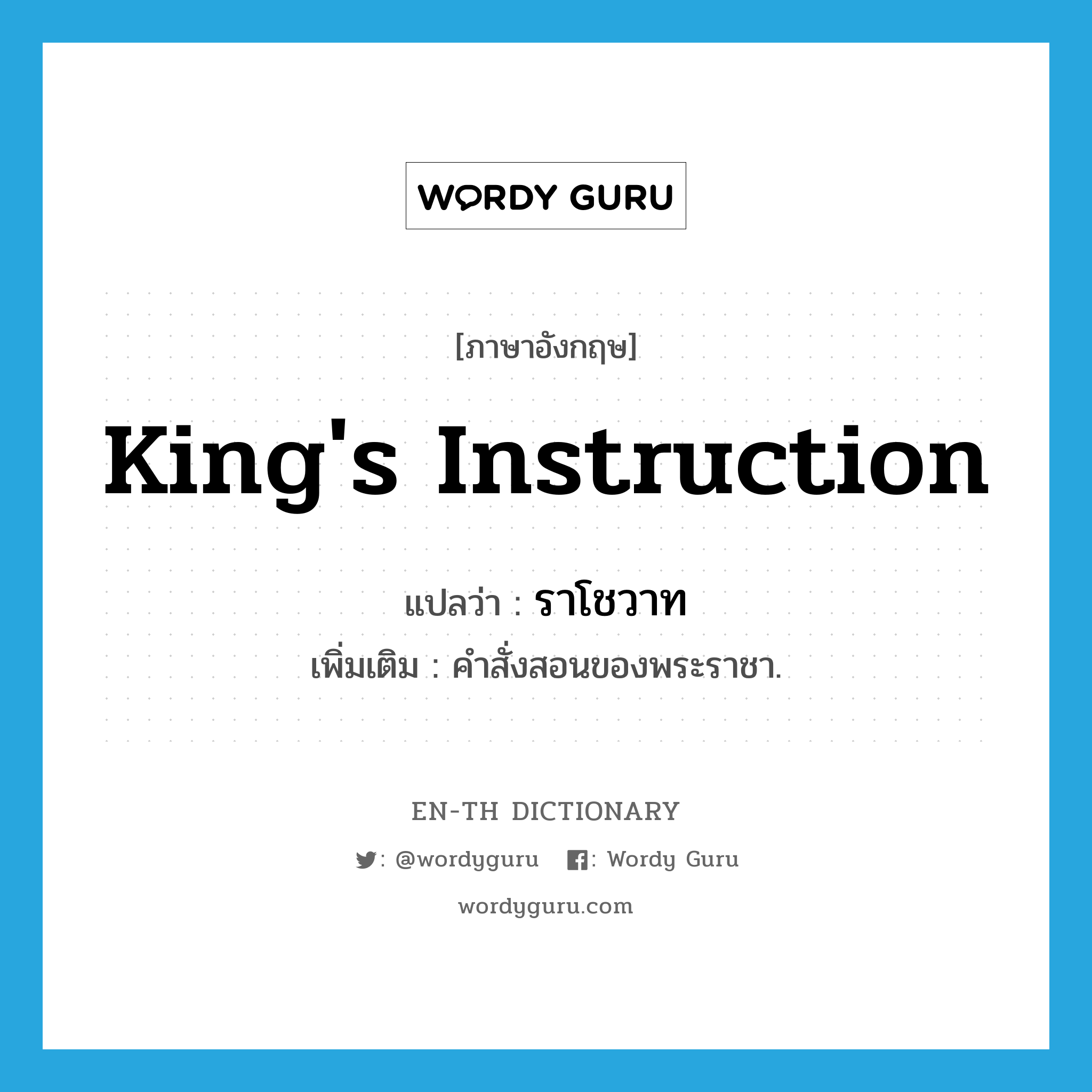 king&#39;s instruction แปลว่า?, คำศัพท์ภาษาอังกฤษ king&#39;s instruction แปลว่า ราโชวาท ประเภท N เพิ่มเติม คำสั่งสอนของพระราชา. หมวด N