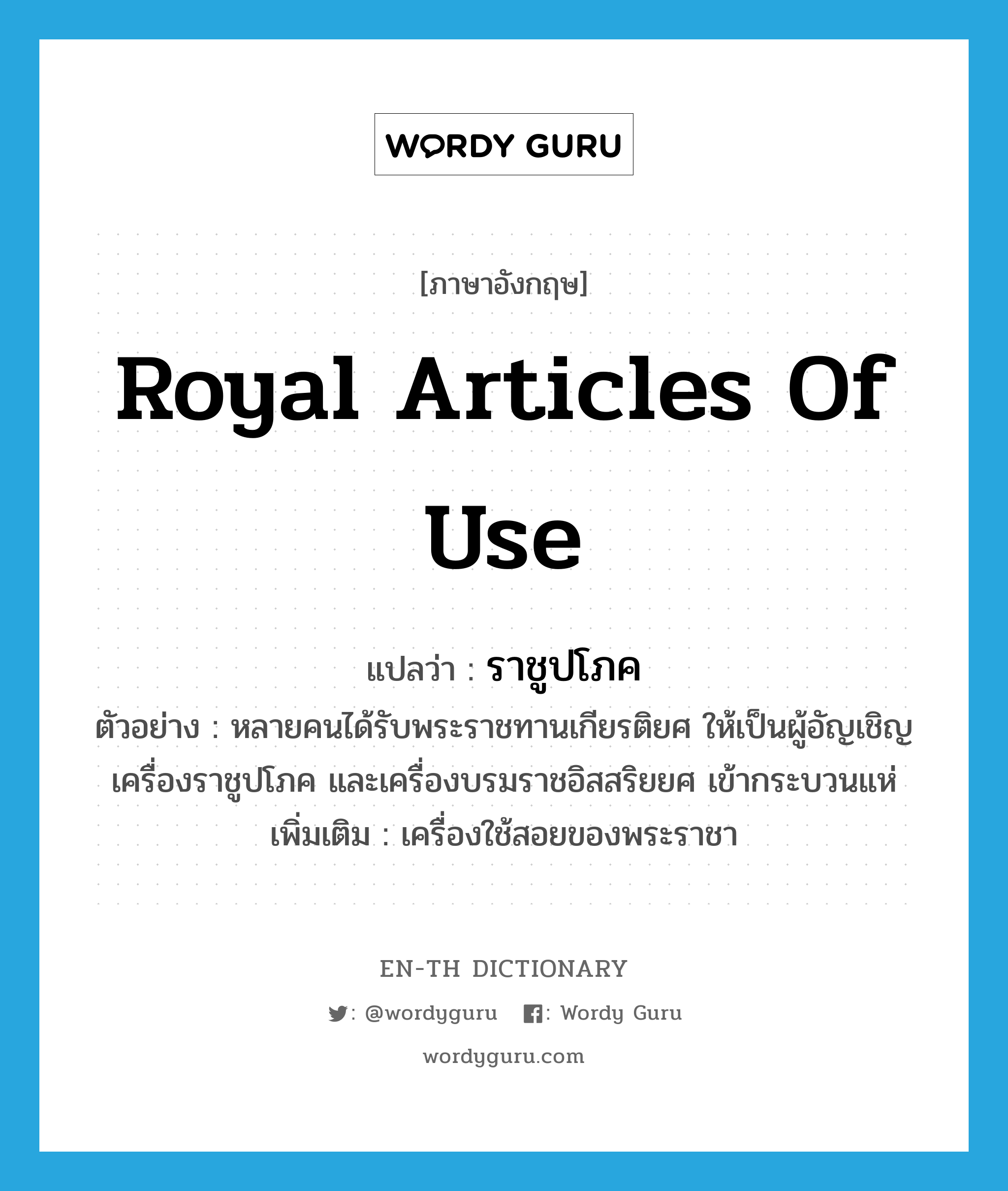 royal articles of use แปลว่า?, คำศัพท์ภาษาอังกฤษ royal articles of use แปลว่า ราชูปโภค ประเภท N ตัวอย่าง หลายคนได้รับพระราชทานเกียรติยศ ให้เป็นผู้อัญเชิญเครื่องราชูปโภค และเครื่องบรมราชอิสสริยยศ เข้ากระบวนแห่ เพิ่มเติม เครื่องใช้สอยของพระราชา หมวด N