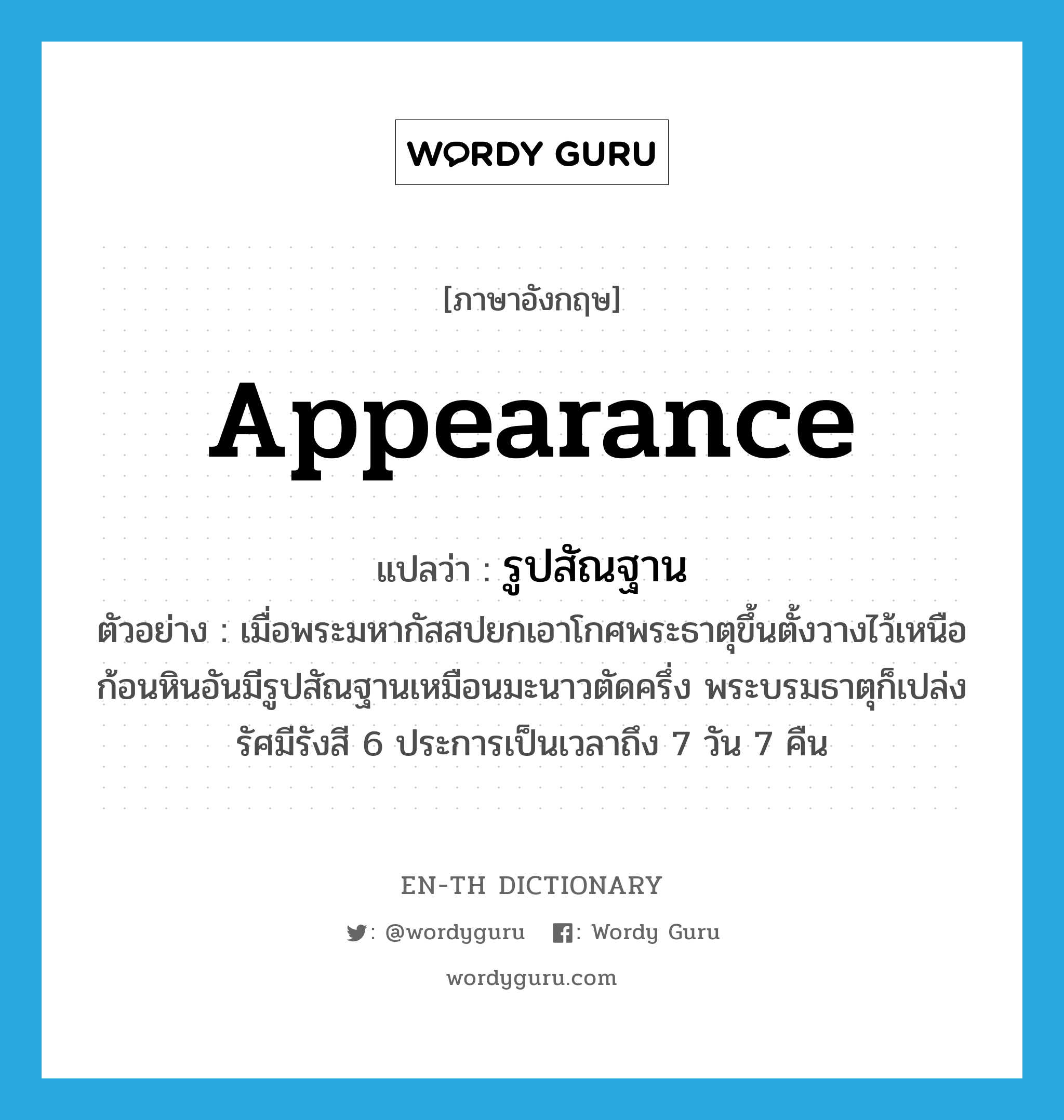 appearance แปลว่า?, คำศัพท์ภาษาอังกฤษ appearance แปลว่า รูปสัณฐาน ประเภท N ตัวอย่าง เมื่อพระมหากัสสปยกเอาโกศพระธาตุขึ้นตั้งวางไว้เหนือก้อนหินอันมีรูปสัณฐานเหมือนมะนาวตัดครึ่ง พระบรมธาตุก็เปล่งรัศมีรังสี 6 ประการเป็นเวลาถึง 7 วัน 7 คืน หมวด N