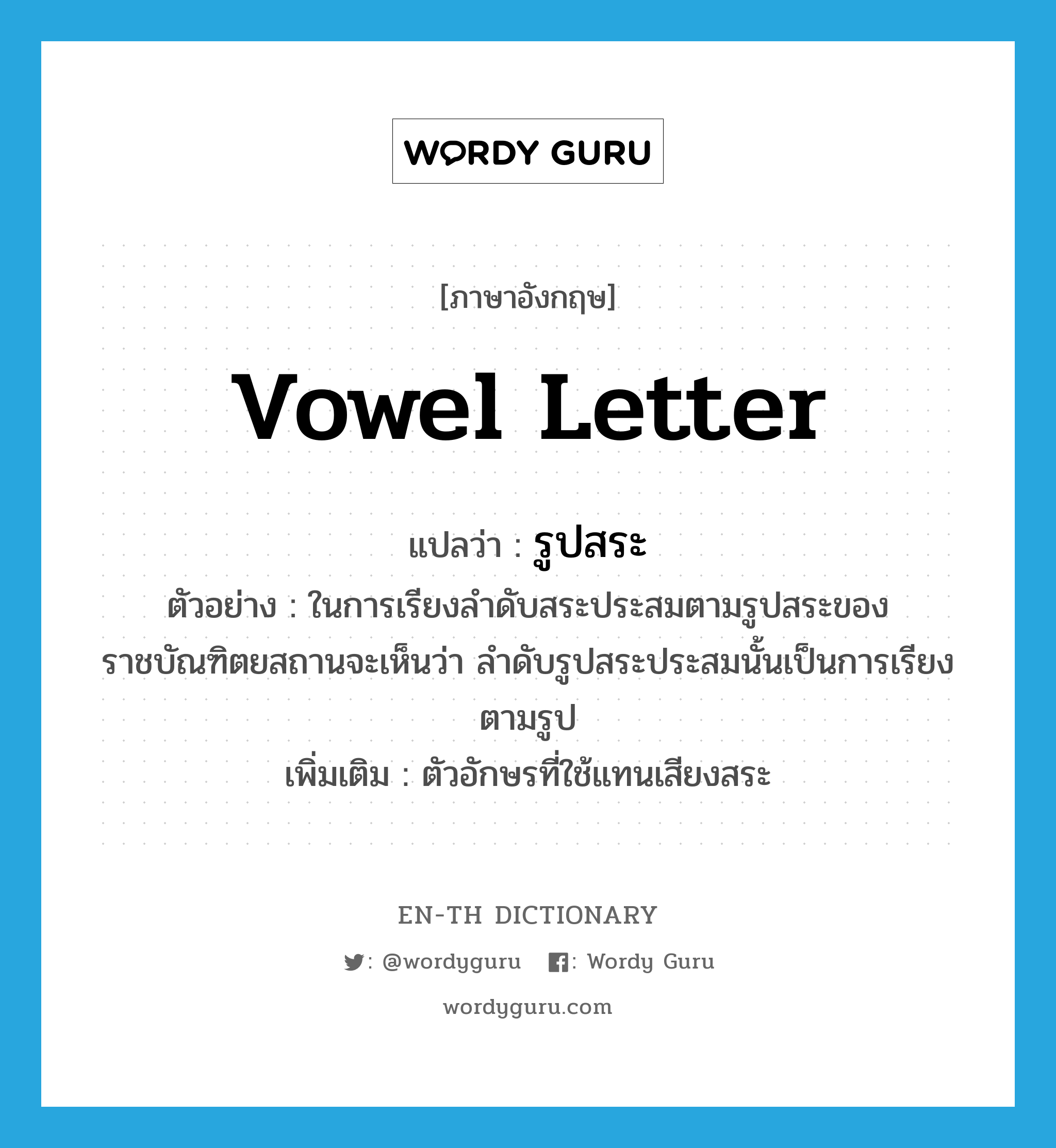 vowel letter แปลว่า?, คำศัพท์ภาษาอังกฤษ vowel letter แปลว่า รูปสระ ประเภท N ตัวอย่าง ในการเรียงลำดับสระประสมตามรูปสระของราชบัณฑิตยสถานจะเห็นว่า ลำดับรูปสระประสมนั้นเป็นการเรียงตามรูป เพิ่มเติม ตัวอักษรที่ใช้แทนเสียงสระ หมวด N