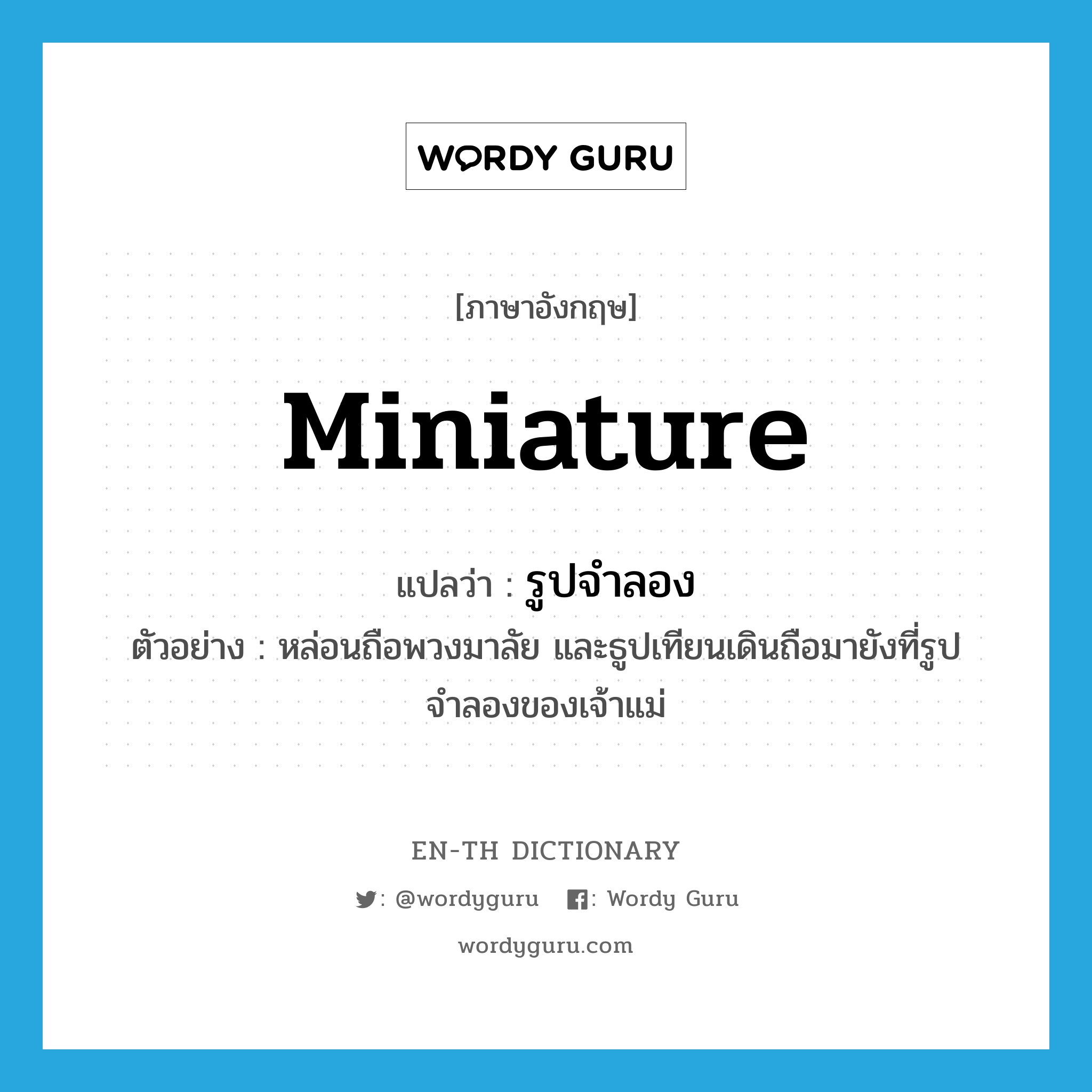 miniature แปลว่า?, คำศัพท์ภาษาอังกฤษ miniature แปลว่า รูปจำลอง ประเภท N ตัวอย่าง หล่อนถือพวงมาลัย และธูปเทียนเดินถือมายังที่รูปจำลองของเจ้าแม่ หมวด N