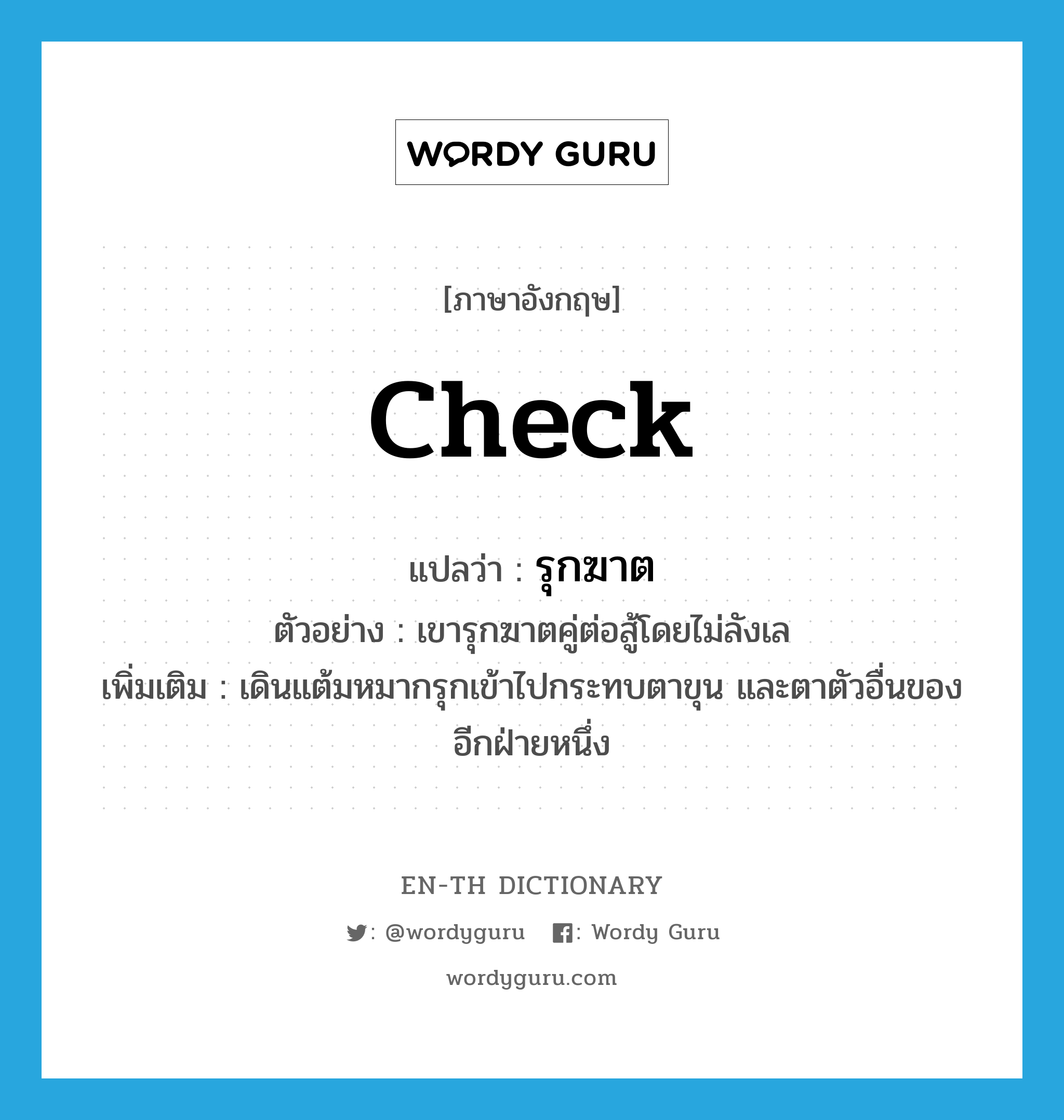 check แปลว่า?, คำศัพท์ภาษาอังกฤษ check แปลว่า รุกฆาต ประเภท V ตัวอย่าง เขารุกฆาตคู่ต่อสู้โดยไม่ลังเล เพิ่มเติม เดินแต้มหมากรุกเข้าไปกระทบตาขุน และตาตัวอื่นของอีกฝ่ายหนึ่ง หมวด V