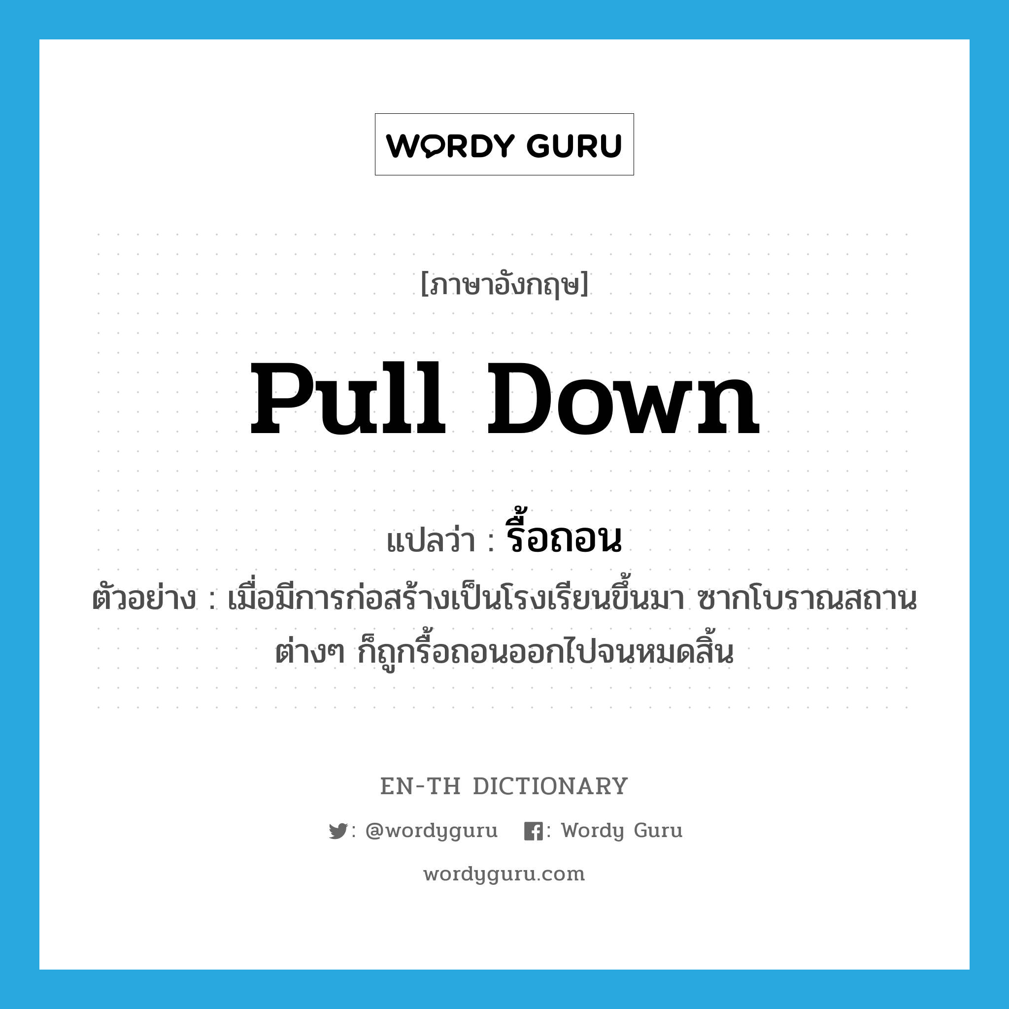 pull down แปลว่า?, คำศัพท์ภาษาอังกฤษ pull down แปลว่า รื้อถอน ประเภท V ตัวอย่าง เมื่อมีการก่อสร้างเป็นโรงเรียนขึ้นมา ซากโบราณสถานต่างๆ ก็ถูกรื้อถอนออกไปจนหมดสิ้น หมวด V