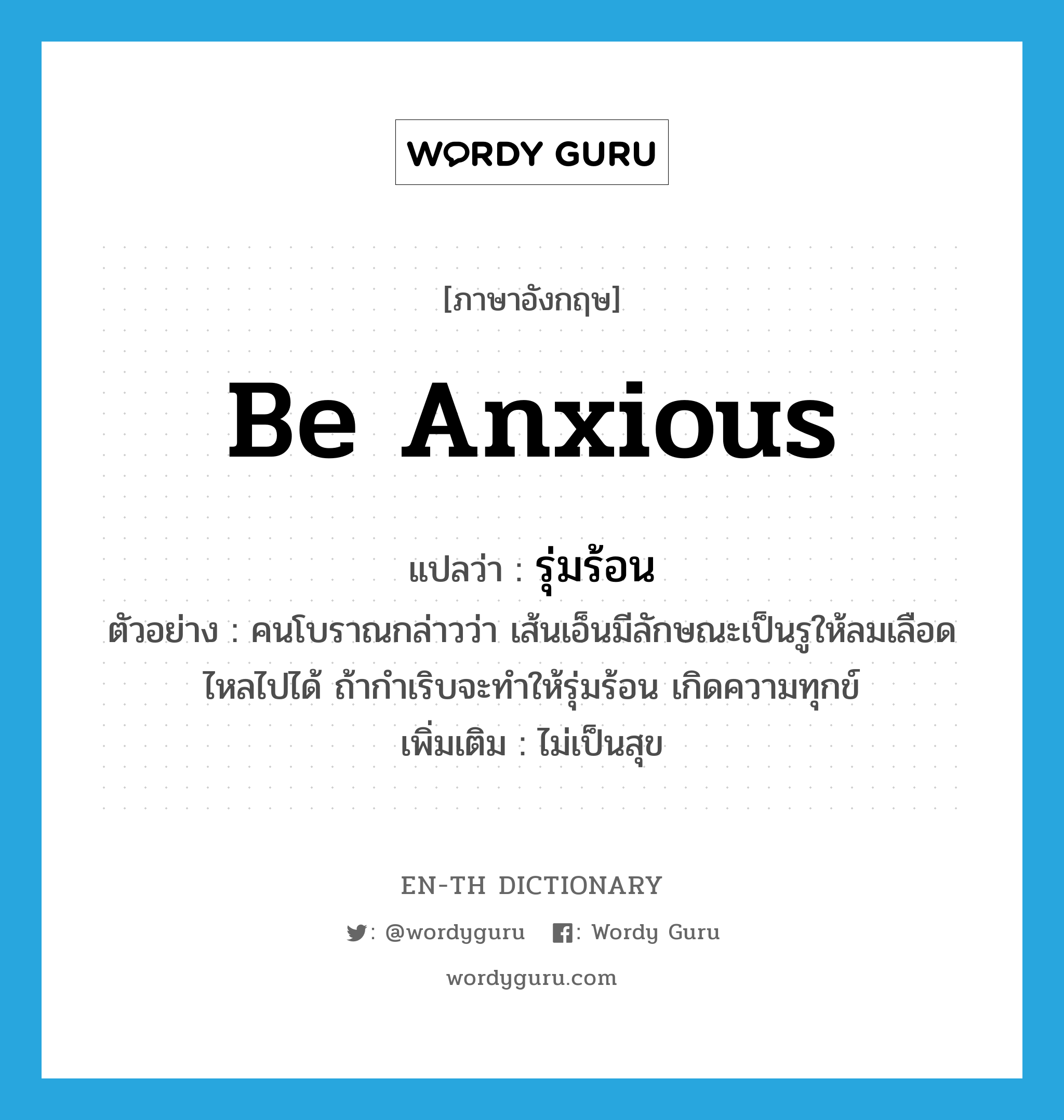 be anxious แปลว่า?, คำศัพท์ภาษาอังกฤษ be anxious แปลว่า รุ่มร้อน ประเภท V ตัวอย่าง คนโบราณกล่าวว่า เส้นเอ็นมีลักษณะเป็นรูให้ลมเลือดไหลไปได้ ถ้ากำเริบจะทำให้รุ่มร้อน เกิดความทุกข์ เพิ่มเติม ไม่เป็นสุข หมวด V