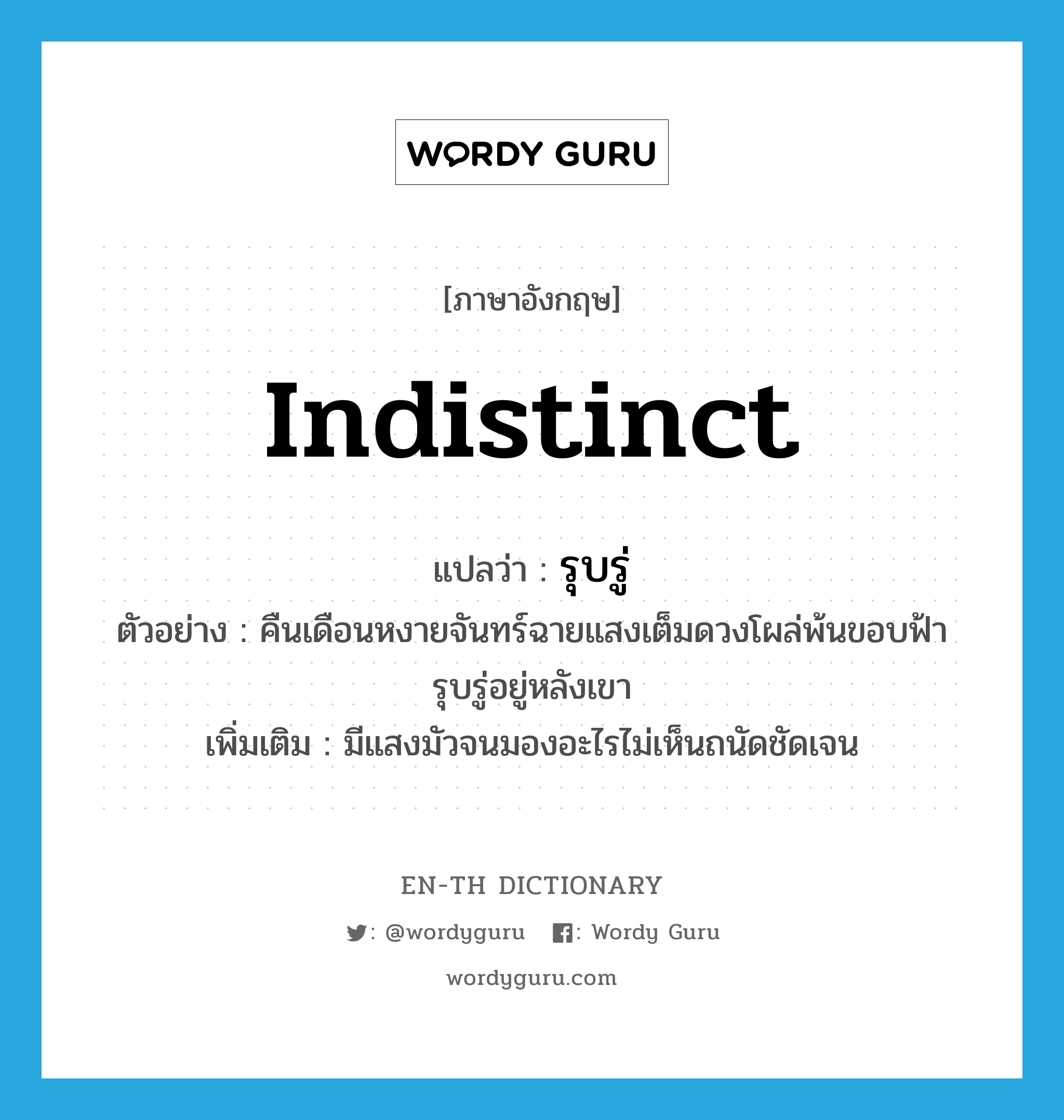 indistinct แปลว่า?, คำศัพท์ภาษาอังกฤษ indistinct แปลว่า รุบรู่ ประเภท ADJ ตัวอย่าง คืนเดือนหงายจันทร์ฉายแสงเต็มดวงโผล่พ้นขอบฟ้ารุบรู่อยู่หลังเขา เพิ่มเติม มีแสงมัวจนมองอะไรไม่เห็นถนัดชัดเจน หมวด ADJ