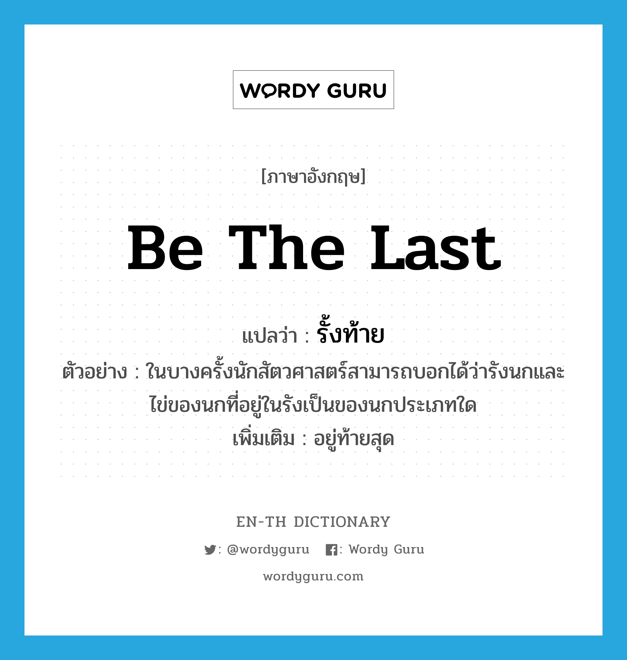 be the last แปลว่า?, คำศัพท์ภาษาอังกฤษ be the last แปลว่า รั้งท้าย ประเภท V ตัวอย่าง ในบางครั้งนักสัตวศาสตร์สามารถบอกได้ว่ารังนกและไข่ของนกที่อยู่ในรังเป็นของนกประเภทใด เพิ่มเติม อยู่ท้ายสุด หมวด V