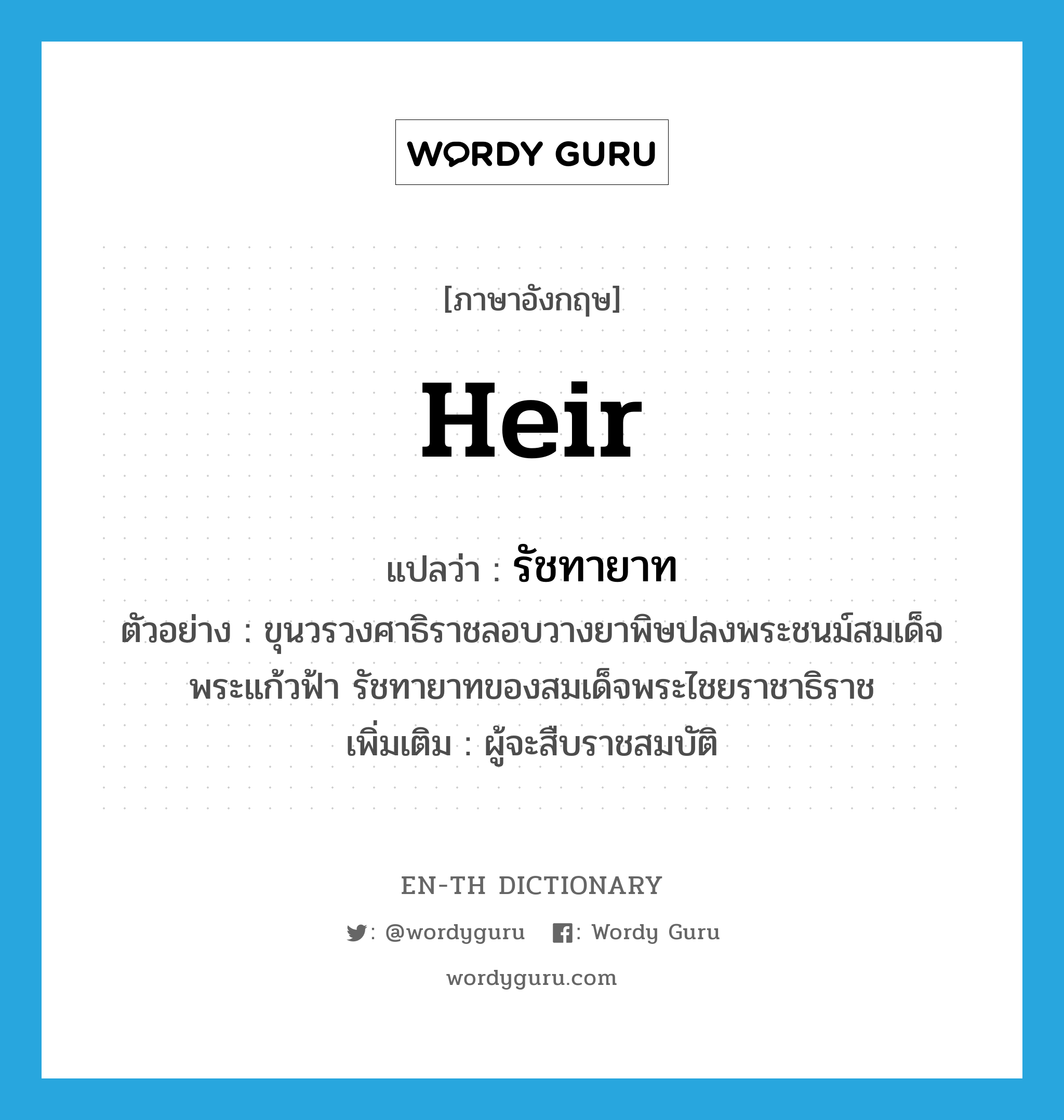 heir แปลว่า?, คำศัพท์ภาษาอังกฤษ heir แปลว่า รัชทายาท ประเภท N ตัวอย่าง ขุนวรวงศาธิราชลอบวางยาพิษปลงพระชนม์สมเด็จพระแก้วฟ้า รัชทายาทของสมเด็จพระไชยราชาธิราช เพิ่มเติม ผู้จะสืบราชสมบัติ หมวด N