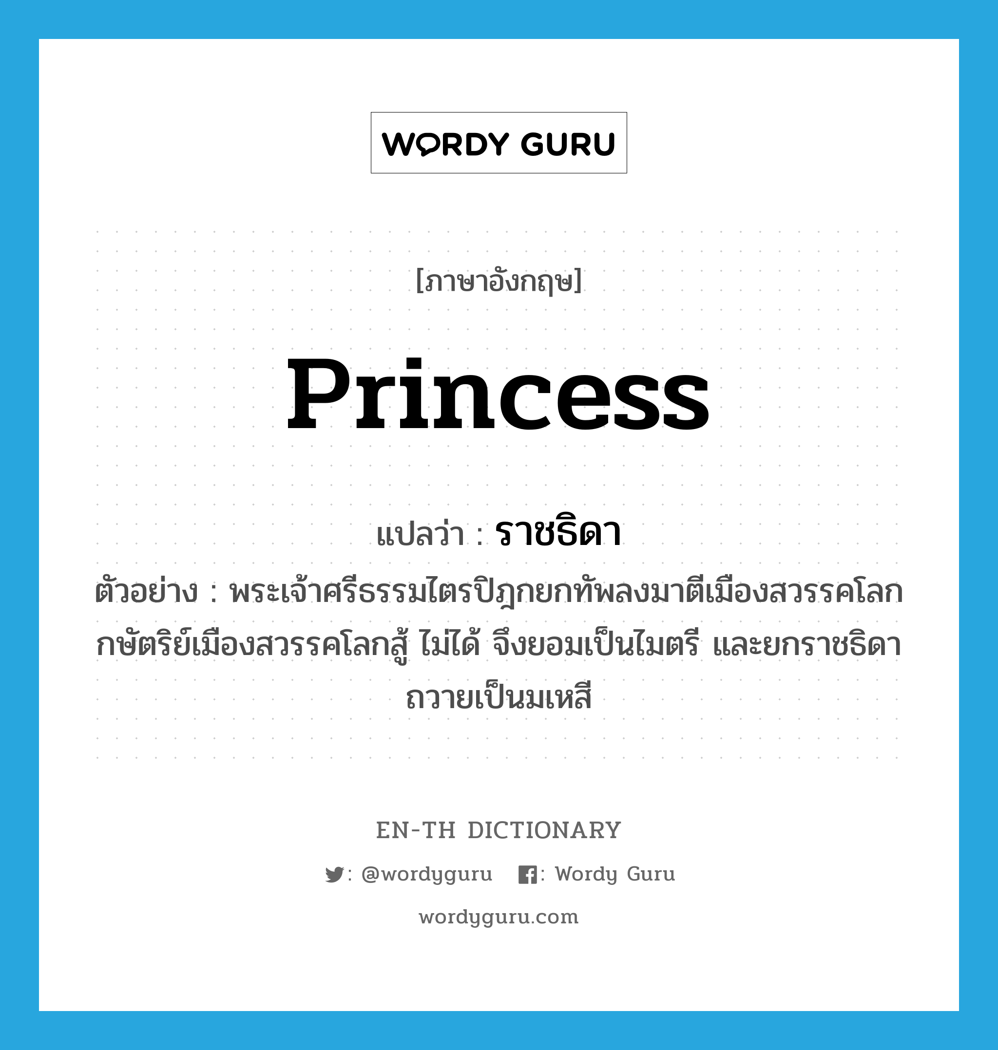 princess แปลว่า?, คำศัพท์ภาษาอังกฤษ princess แปลว่า ราชธิดา ประเภท N ตัวอย่าง พระเจ้าศรีธรรมไตรปิฎกยกทัพลงมาตีเมืองสวรรคโลก กษัตริย์เมืองสวรรคโลกสู้ ไม่ได้ จึงยอมเป็นไมตรี และยกราชธิดาถวายเป็นมเหสี หมวด N