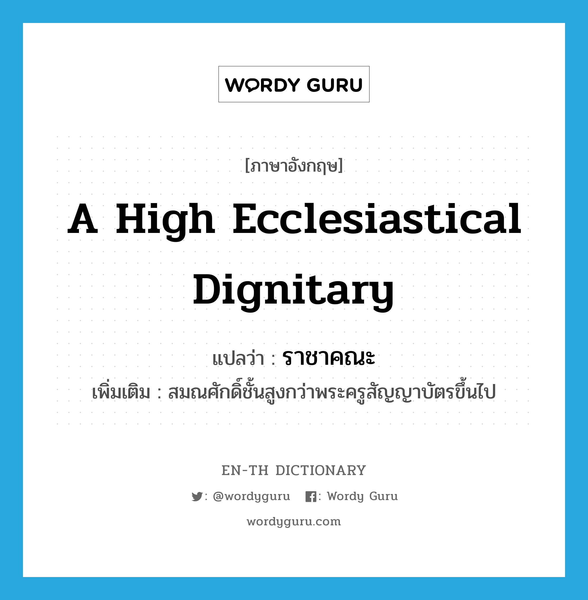 a high ecclesiastical dignitary แปลว่า?, คำศัพท์ภาษาอังกฤษ a high ecclesiastical dignitary แปลว่า ราชาคณะ ประเภท N เพิ่มเติม สมณศักดิ์ชั้นสูงกว่าพระครูสัญญาบัตรขึ้นไป หมวด N