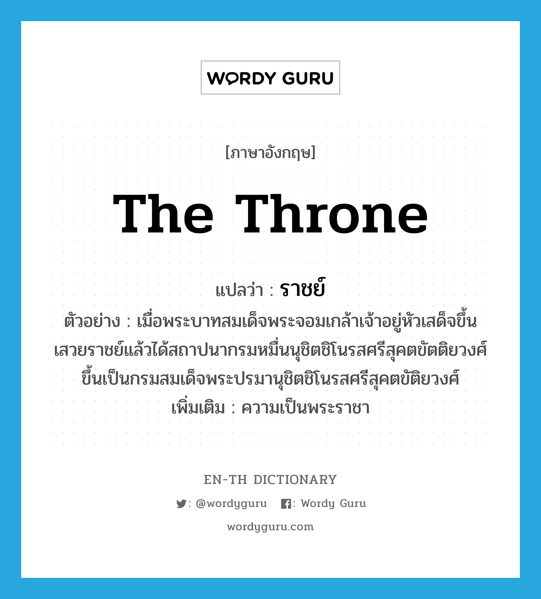 the throne แปลว่า?, คำศัพท์ภาษาอังกฤษ the throne แปลว่า ราชย์ ประเภท N ตัวอย่าง เมื่อพระบาทสมเด็จพระจอมเกล้าเจ้าอยู่หัวเสด็จขึ้นเสวยราชย์แล้วได้สถาปนากรมหมื่นนุชิตชิโนรสศรีสุคตขัตติยวงศ์ขึ้นเป็นกรมสมเด็จพระปรมานุชิตชิโนรสศรีสุคตขัติยวงศ์ เพิ่มเติม ความเป็นพระราชา หมวด N