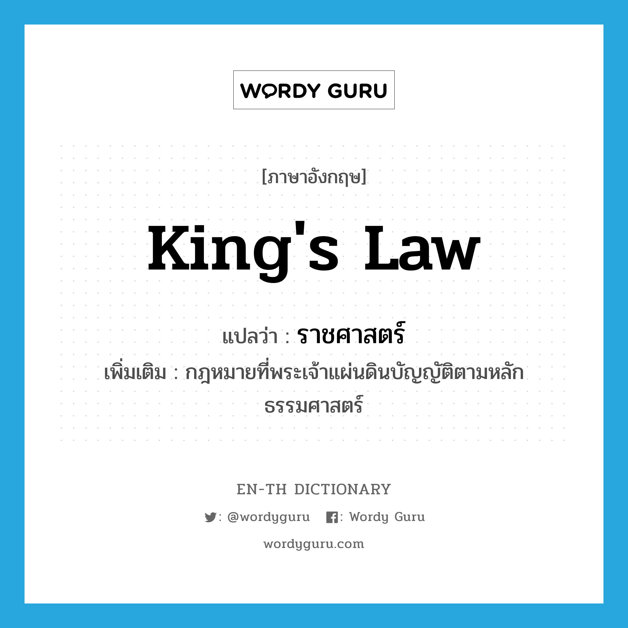 king&#39;s law แปลว่า?, คำศัพท์ภาษาอังกฤษ king&#39;s law แปลว่า ราชศาสตร์ ประเภท N เพิ่มเติม กฎหมายที่พระเจ้าแผ่นดินบัญญัติตามหลักธรรมศาสตร์ หมวด N