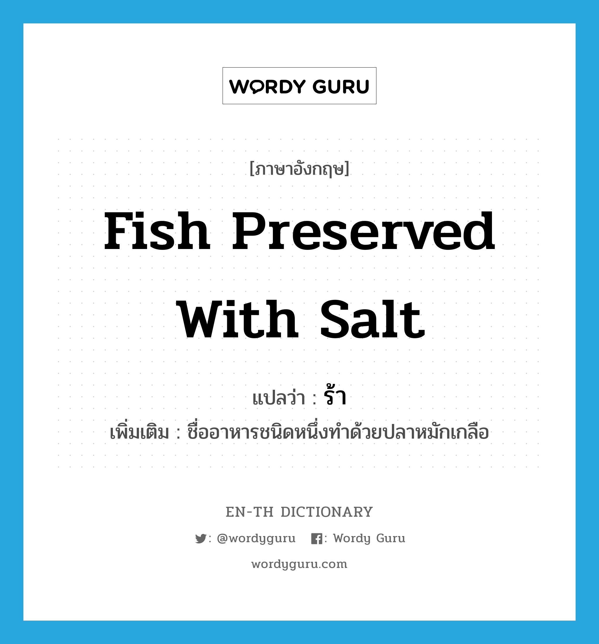 fish preserved with salt แปลว่า?, คำศัพท์ภาษาอังกฤษ fish preserved with salt แปลว่า ร้า ประเภท N เพิ่มเติม ชื่ออาหารชนิดหนึ่งทำด้วยปลาหมักเกลือ หมวด N