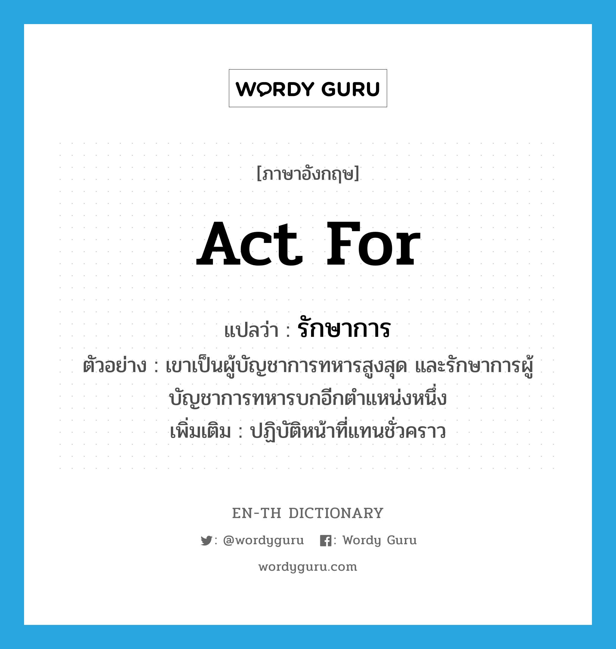 act for แปลว่า?, คำศัพท์ภาษาอังกฤษ act for แปลว่า รักษาการ ประเภท V ตัวอย่าง เขาเป็นผู้บัญชาการทหารสูงสุด และรักษาการผู้บัญชาการทหารบกอีกตำแหน่งหนึ่ง เพิ่มเติม ปฏิบัติหน้าที่แทนชั่วคราว หมวด V