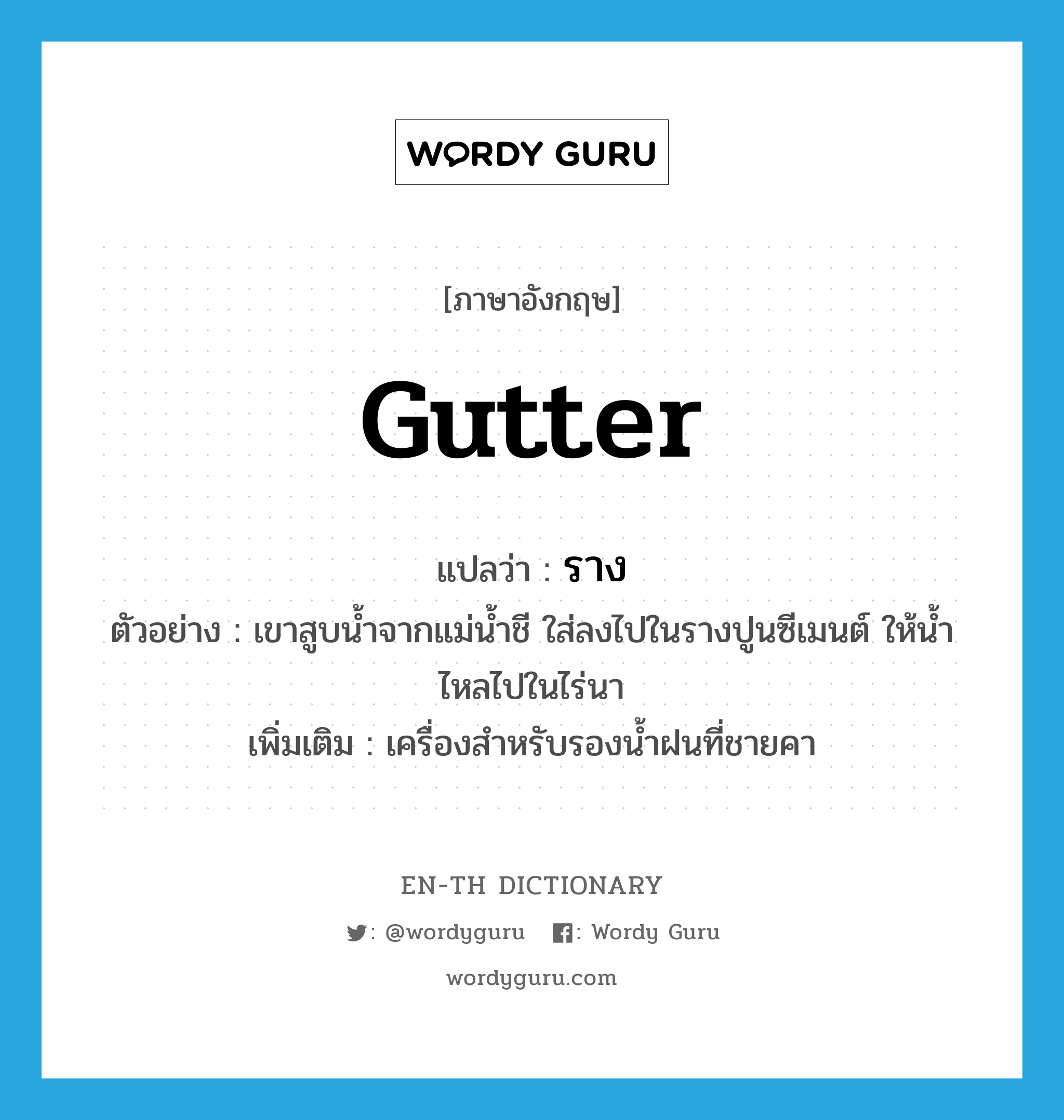 gutter แปลว่า?, คำศัพท์ภาษาอังกฤษ gutter แปลว่า ราง ประเภท N ตัวอย่าง เขาสูบน้ำจากแม่น้ำชี ใส่ลงไปในรางปูนซีเมนต์ ให้น้ำไหลไปในไร่นา เพิ่มเติม เครื่องสำหรับรองน้ำฝนที่ชายคา หมวด N