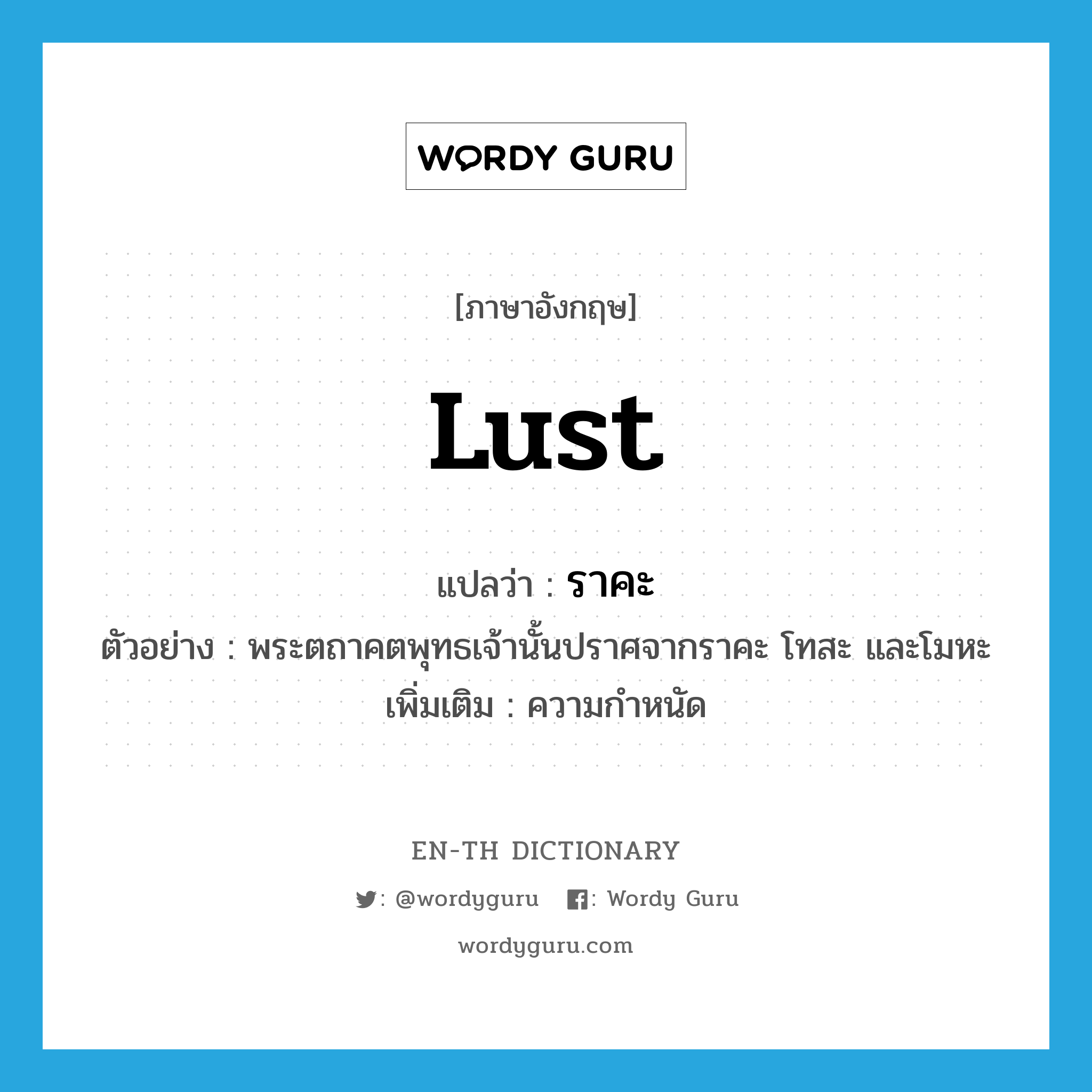 lust แปลว่า?, คำศัพท์ภาษาอังกฤษ lust แปลว่า ราคะ ประเภท N ตัวอย่าง พระตถาคตพุทธเจ้านั้นปราศจากราคะ โทสะ และโมหะ เพิ่มเติม ความกำหนัด หมวด N