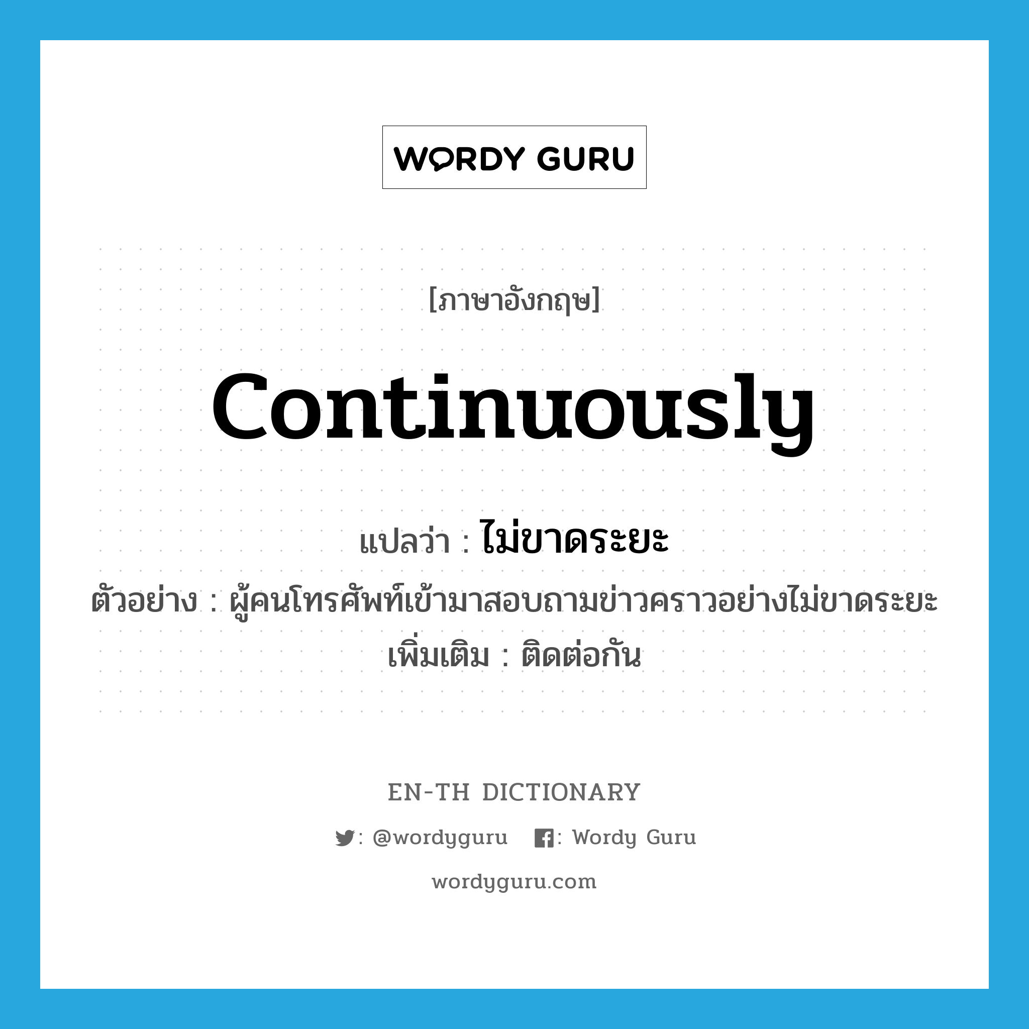 continuously แปลว่า?, คำศัพท์ภาษาอังกฤษ continuously แปลว่า ไม่ขาดระยะ ประเภท ADV ตัวอย่าง ผู้คนโทรศัพท์เข้ามาสอบถามข่าวคราวอย่างไม่ขาดระยะ เพิ่มเติม ติดต่อกัน หมวด ADV