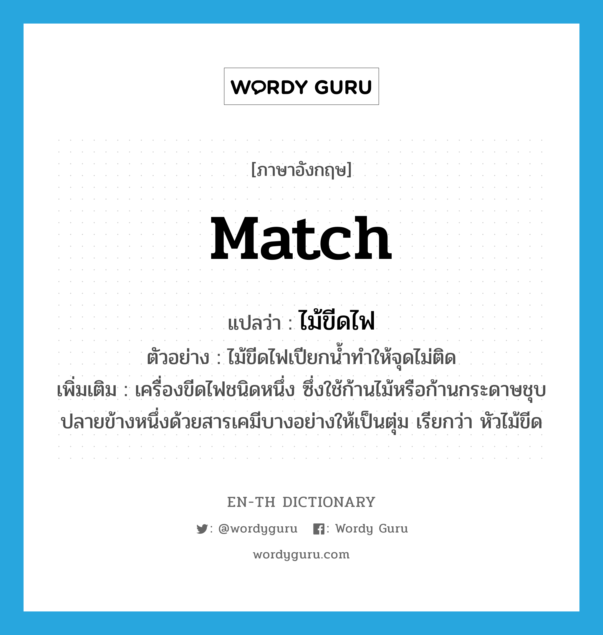 match แปลว่า?, คำศัพท์ภาษาอังกฤษ match แปลว่า ไม้ขีดไฟ ประเภท N ตัวอย่าง ไม้ขีดไฟเปียกน้ำทำให้จุดไม่ติด เพิ่มเติม เครื่องขีดไฟชนิดหนึ่ง ซึ่งใช้ก้านไม้หรือก้านกระดาษชุบปลายข้างหนึ่งด้วยสารเคมีบางอย่างให้เป็นตุ่ม เรียกว่า หัวไม้ขีด หมวด N