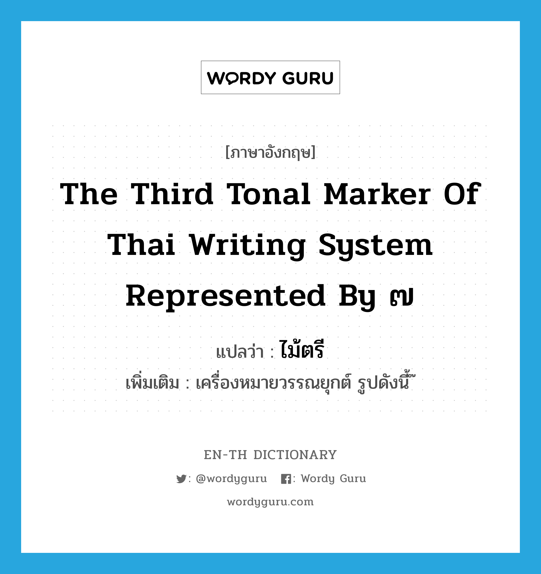 the third tonal marker of Thai writing system represented by ๗ แปลว่า?, คำศัพท์ภาษาอังกฤษ the third tonal marker of Thai writing system represented by ๗ แปลว่า ไม้ตรี ประเภท N เพิ่มเติม เครื่องหมายวรรณยุกต์ รูปดังนี้ ๊ หมวด N