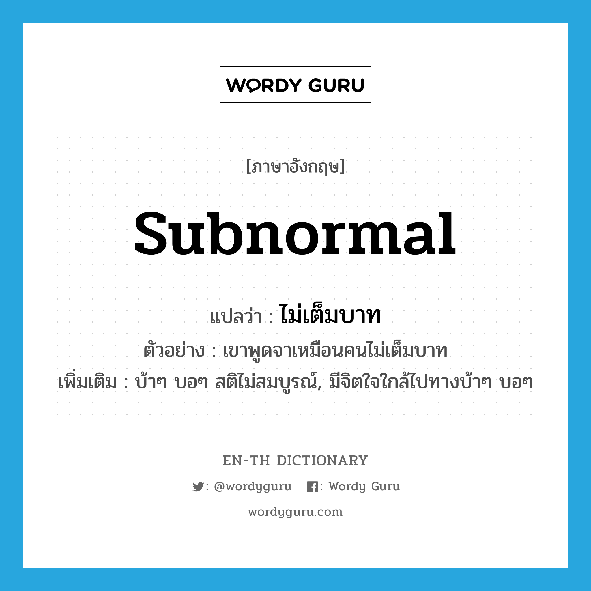 subnormal แปลว่า?, คำศัพท์ภาษาอังกฤษ subnormal แปลว่า ไม่เต็มบาท ประเภท ADJ ตัวอย่าง เขาพูดจาเหมือนคนไม่เต็มบาท เพิ่มเติม บ้าๆ บอๆ สติไม่สมบูรณ์, มีจิตใจใกล้ไปทางบ้าๆ บอๆ หมวด ADJ