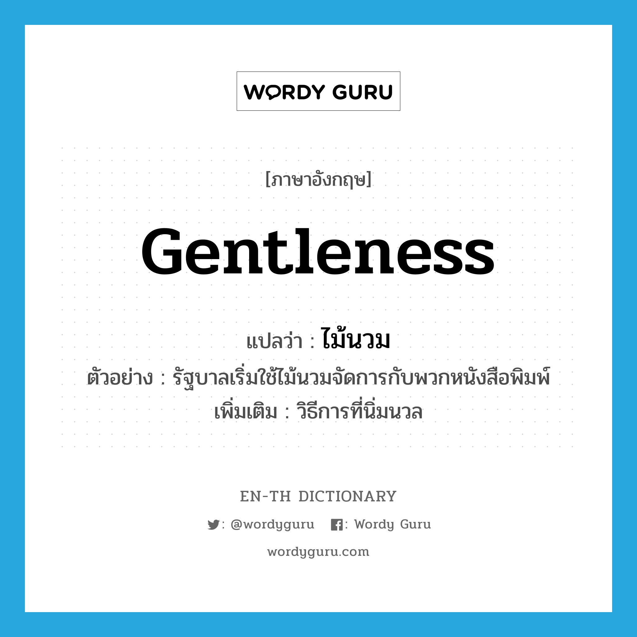 gentleness แปลว่า?, คำศัพท์ภาษาอังกฤษ gentleness แปลว่า ไม้นวม ประเภท N ตัวอย่าง รัฐบาลเริ่มใช้ไม้นวมจัดการกับพวกหนังสือพิมพ์ เพิ่มเติม วิธีการที่นิ่มนวล หมวด N