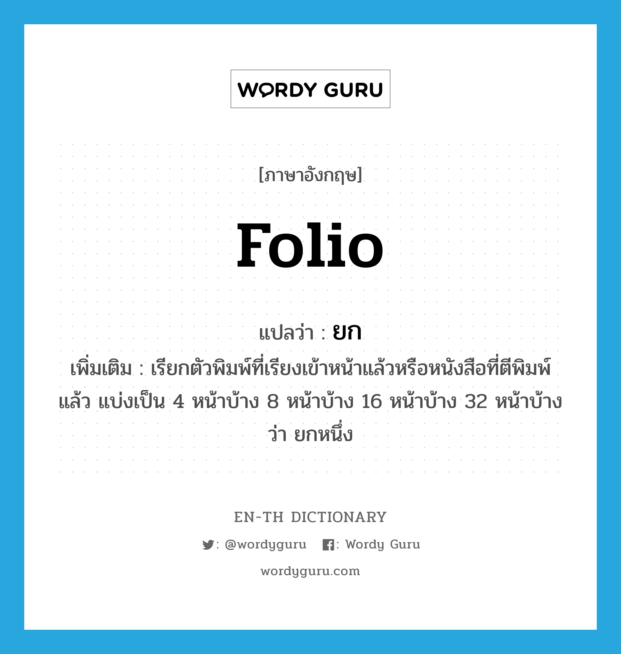 folio แปลว่า?, คำศัพท์ภาษาอังกฤษ folio แปลว่า ยก ประเภท N เพิ่มเติม เรียกตัวพิมพ์ที่เรียงเข้าหน้าแล้วหรือหนังสือที่ตีพิมพ์แล้ว แบ่งเป็น 4 หน้าบ้าง 8 หน้าบ้าง 16 หน้าบ้าง 32 หน้าบ้าง ว่า ยกหนึ่ง หมวด N