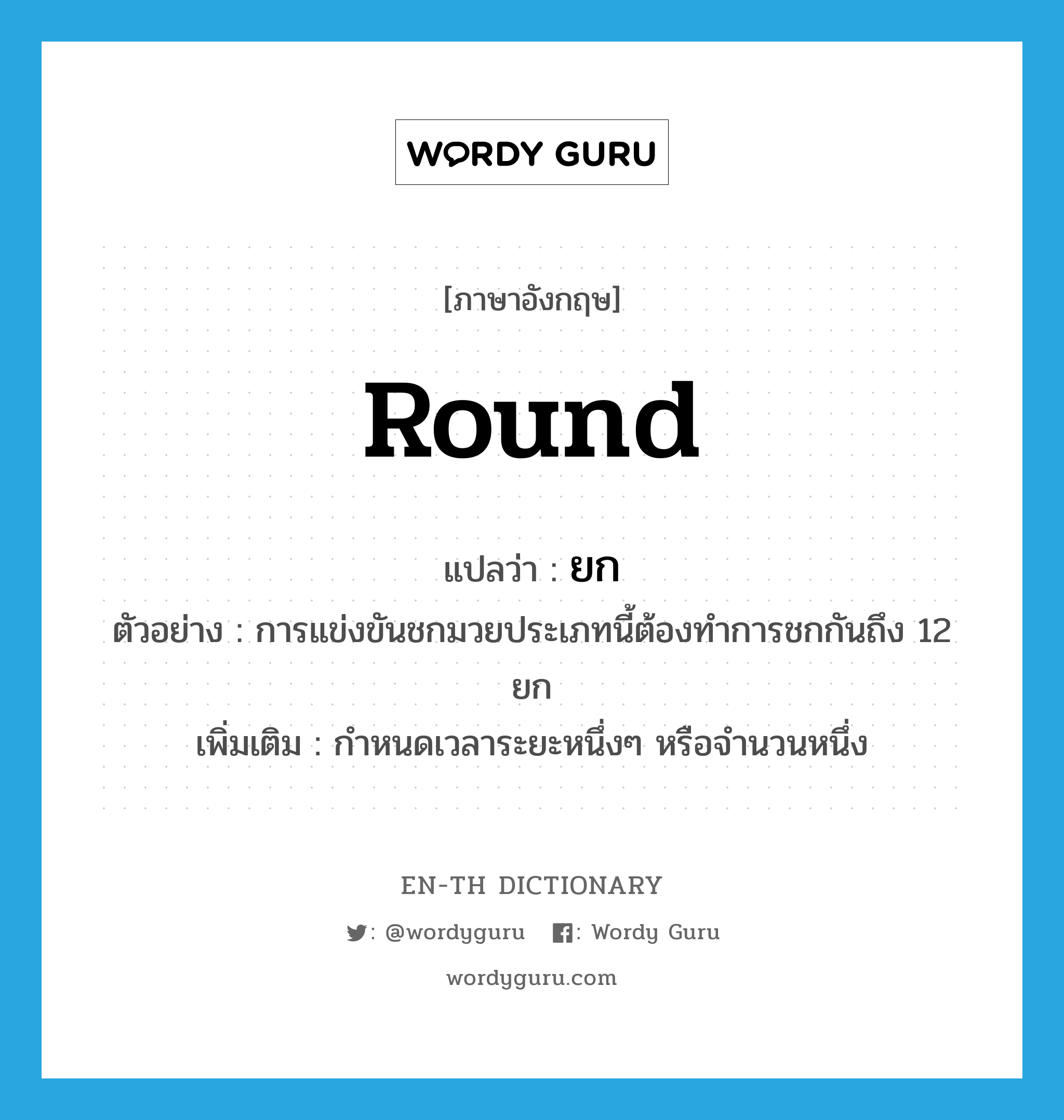 round แปลว่า?, คำศัพท์ภาษาอังกฤษ round แปลว่า ยก ประเภท CLAS ตัวอย่าง การแข่งขันชกมวยประเภทนี้ต้องทำการชกกันถึง 12 ยก เพิ่มเติม กำหนดเวลาระยะหนึ่งๆ หรือจำนวนหนึ่ง หมวด CLAS