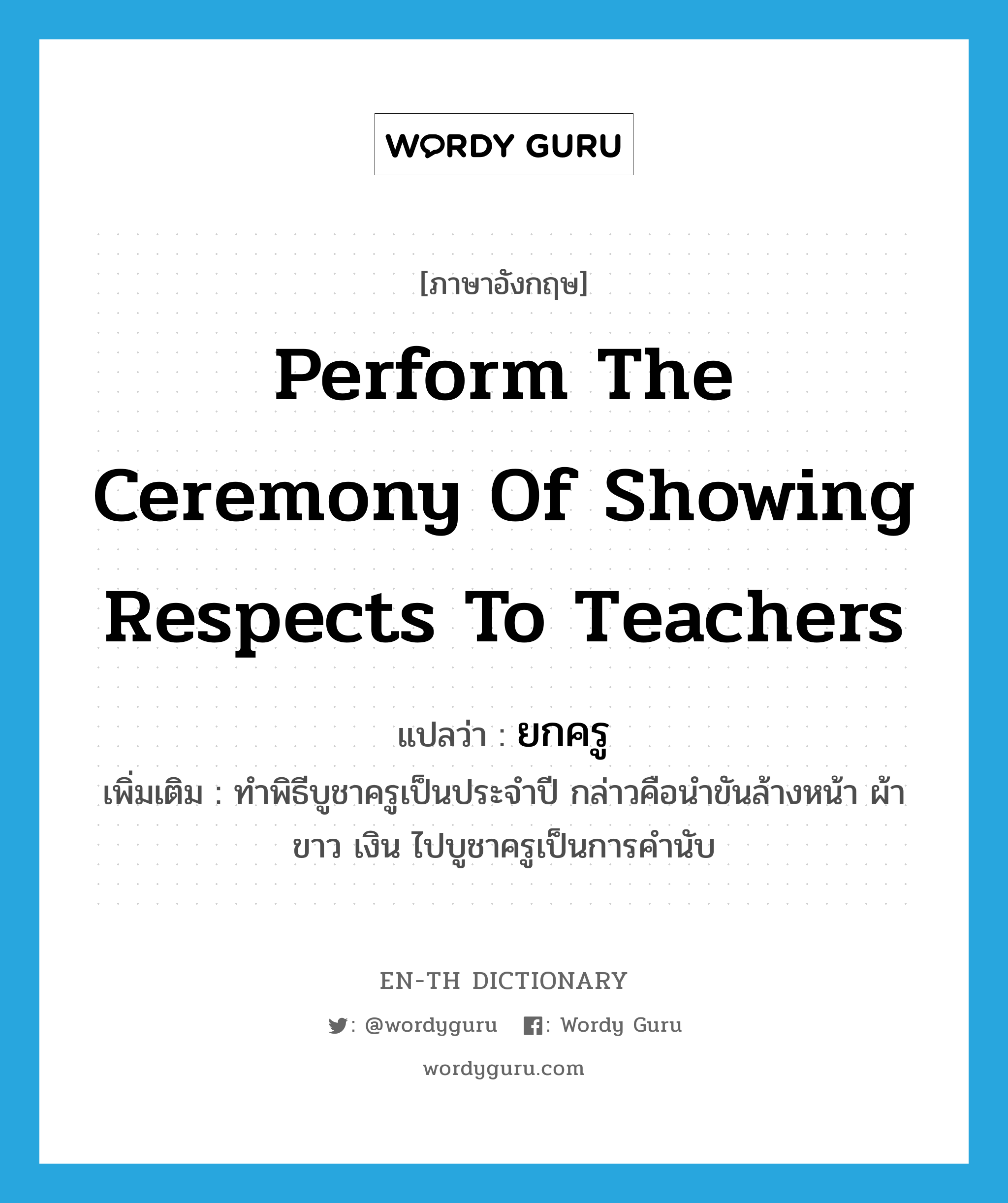 perform the ceremony of showing respects to teachers แปลว่า?, คำศัพท์ภาษาอังกฤษ perform the ceremony of showing respects to teachers แปลว่า ยกครู ประเภท V เพิ่มเติม ทำพิธีบูชาครูเป็นประจำปี กล่าวคือนำขันล้างหน้า ผ้าขาว เงิน ไปบูชาครูเป็นการคำนับ หมวด V