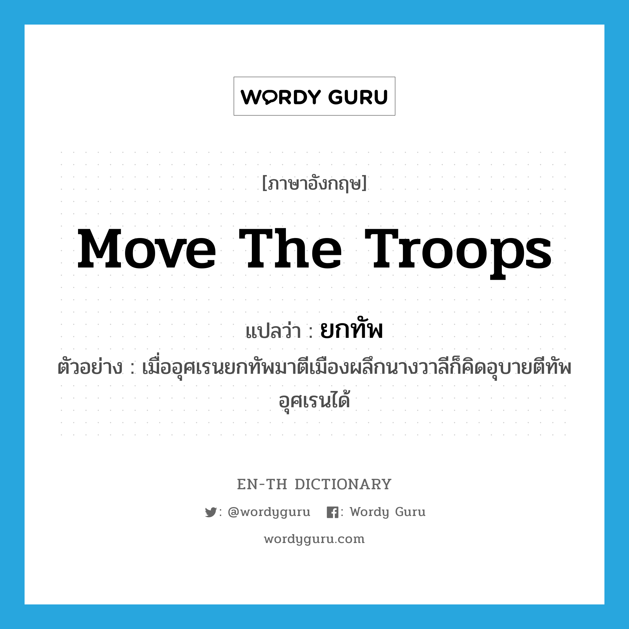 move the troops แปลว่า?, คำศัพท์ภาษาอังกฤษ move the troops แปลว่า ยกทัพ ประเภท V ตัวอย่าง เมื่ออุศเรนยกทัพมาตีเมืองผลึกนางวาลีก็คิดอุบายตีทัพอุศเรนได้ หมวด V