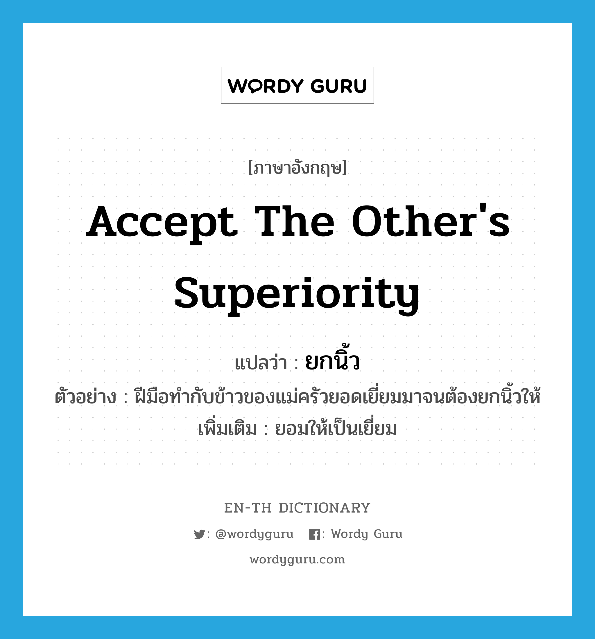 accept the other&#39;s superiority แปลว่า?, คำศัพท์ภาษาอังกฤษ accept the other&#39;s superiority แปลว่า ยกนิ้ว ประเภท V ตัวอย่าง ฝีมือทำกับข้าวของแม่ครัวยอดเยี่ยมมาจนต้องยกนิ้วให้ เพิ่มเติม ยอมให้เป็นเยี่ยม หมวด V