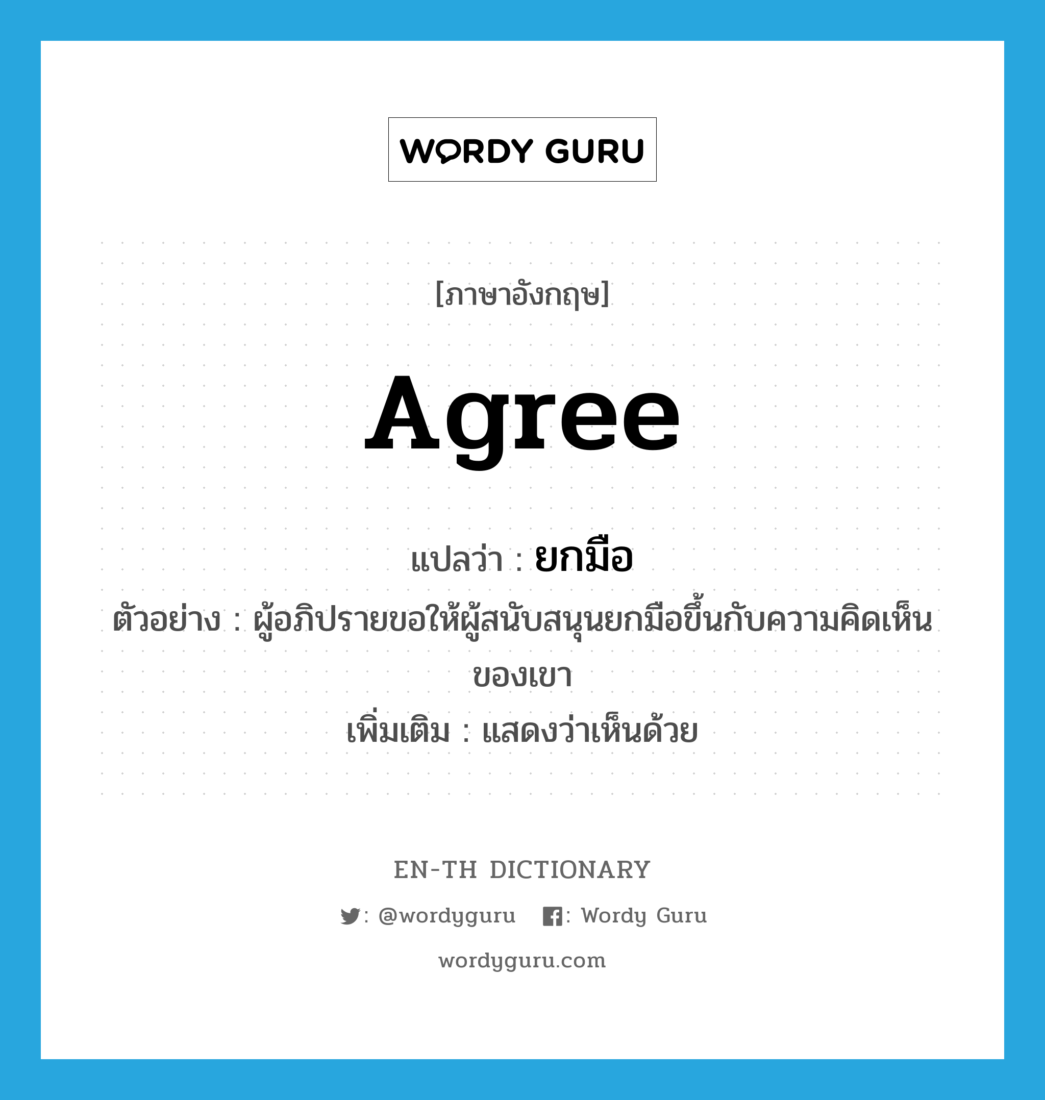 agree แปลว่า?, คำศัพท์ภาษาอังกฤษ agree แปลว่า ยกมือ ประเภท V ตัวอย่าง ผู้อภิปรายขอให้ผู้สนับสนุนยกมือขึ้นกับความคิดเห็นของเขา เพิ่มเติม แสดงว่าเห็นด้วย หมวด V