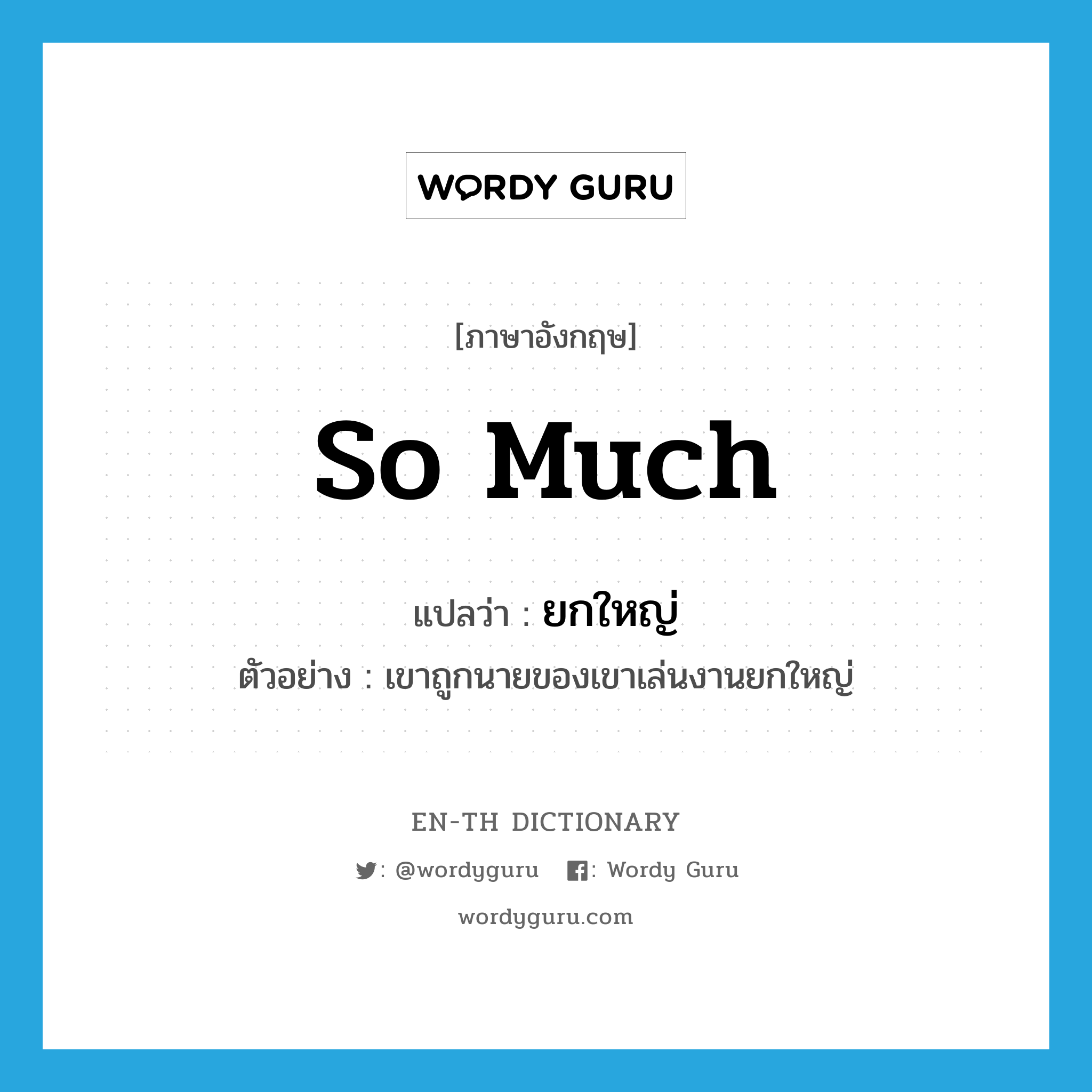 so much แปลว่า?, คำศัพท์ภาษาอังกฤษ so much แปลว่า ยกใหญ่ ประเภท ADV ตัวอย่าง เขาถูกนายของเขาเล่นงานยกใหญ่ หมวด ADV