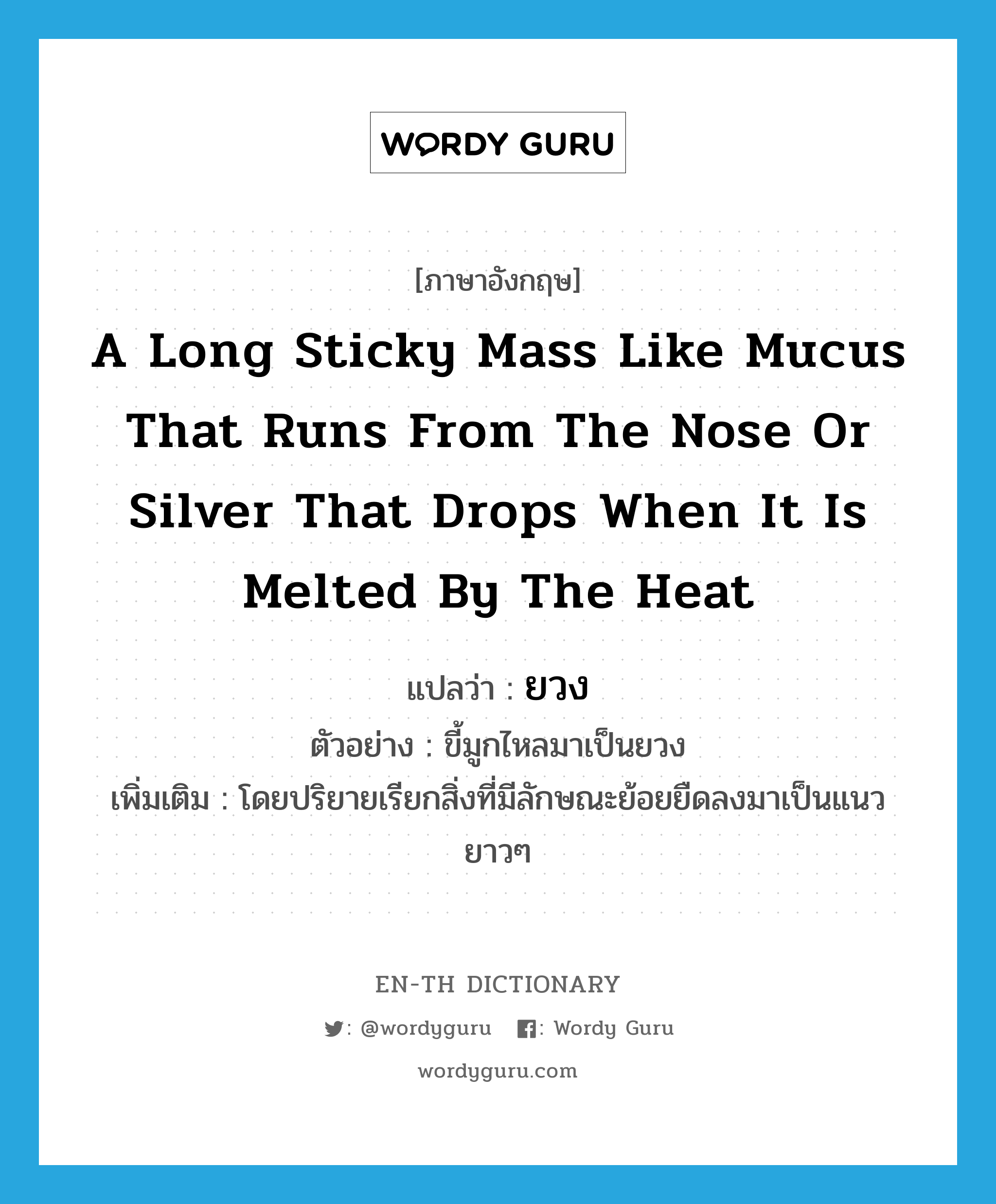 a long sticky mass like mucus that runs from the nose or silver that drops when it is melted by the heat แปลว่า?, คำศัพท์ภาษาอังกฤษ a long sticky mass like mucus that runs from the nose or silver that drops when it is melted by the heat แปลว่า ยวง ประเภท N ตัวอย่าง ขี้มูกไหลมาเป็นยวง เพิ่มเติม โดยปริยายเรียกสิ่งที่มีลักษณะย้อยยืดลงมาเป็นแนวยาวๆ หมวด N