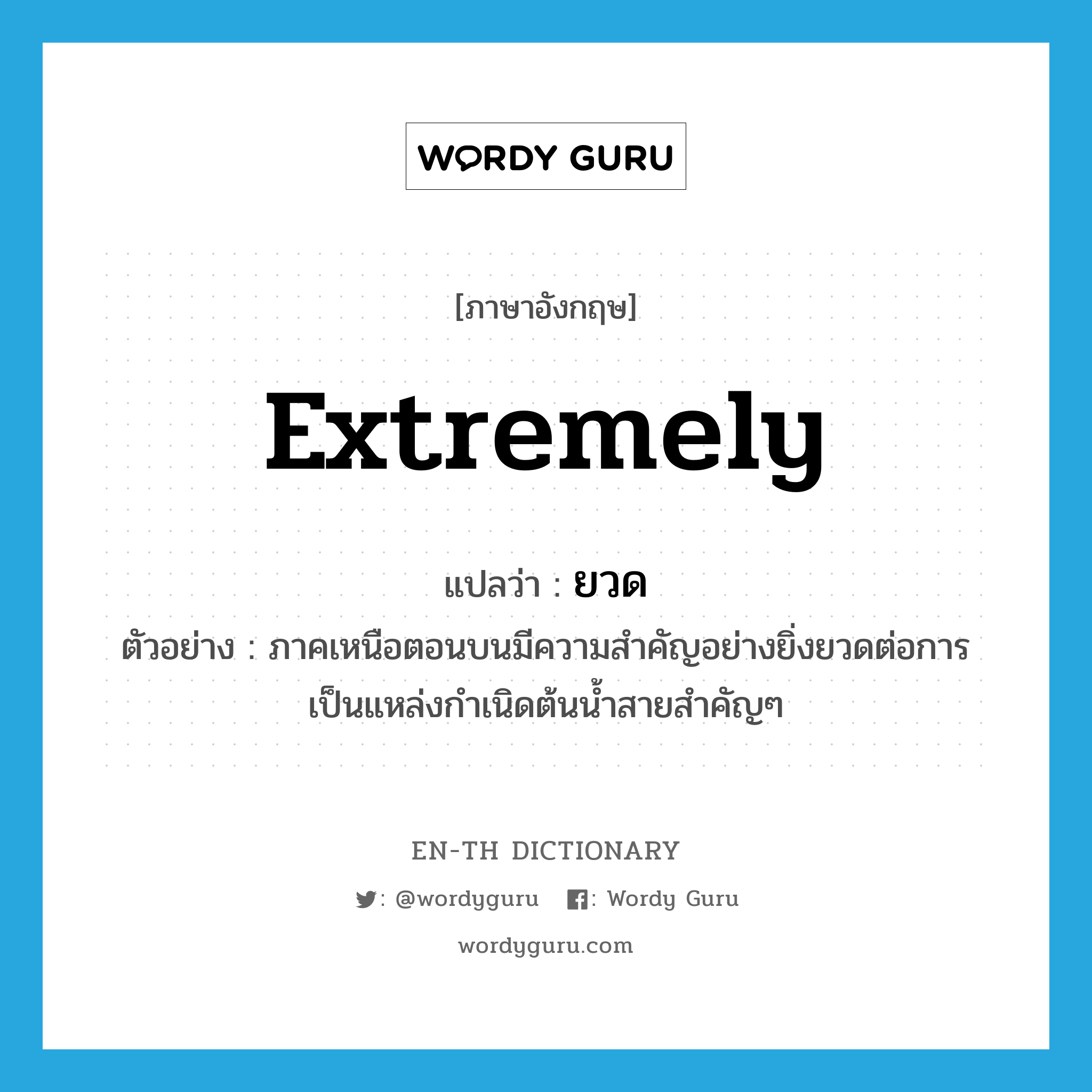 extremely แปลว่า?, คำศัพท์ภาษาอังกฤษ extremely แปลว่า ยวด ประเภท ADV ตัวอย่าง ภาคเหนือตอนบนมีความสำคัญอย่างยิ่งยวดต่อการเป็นแหล่งกำเนิดต้นน้ำสายสำคัญๆ หมวด ADV