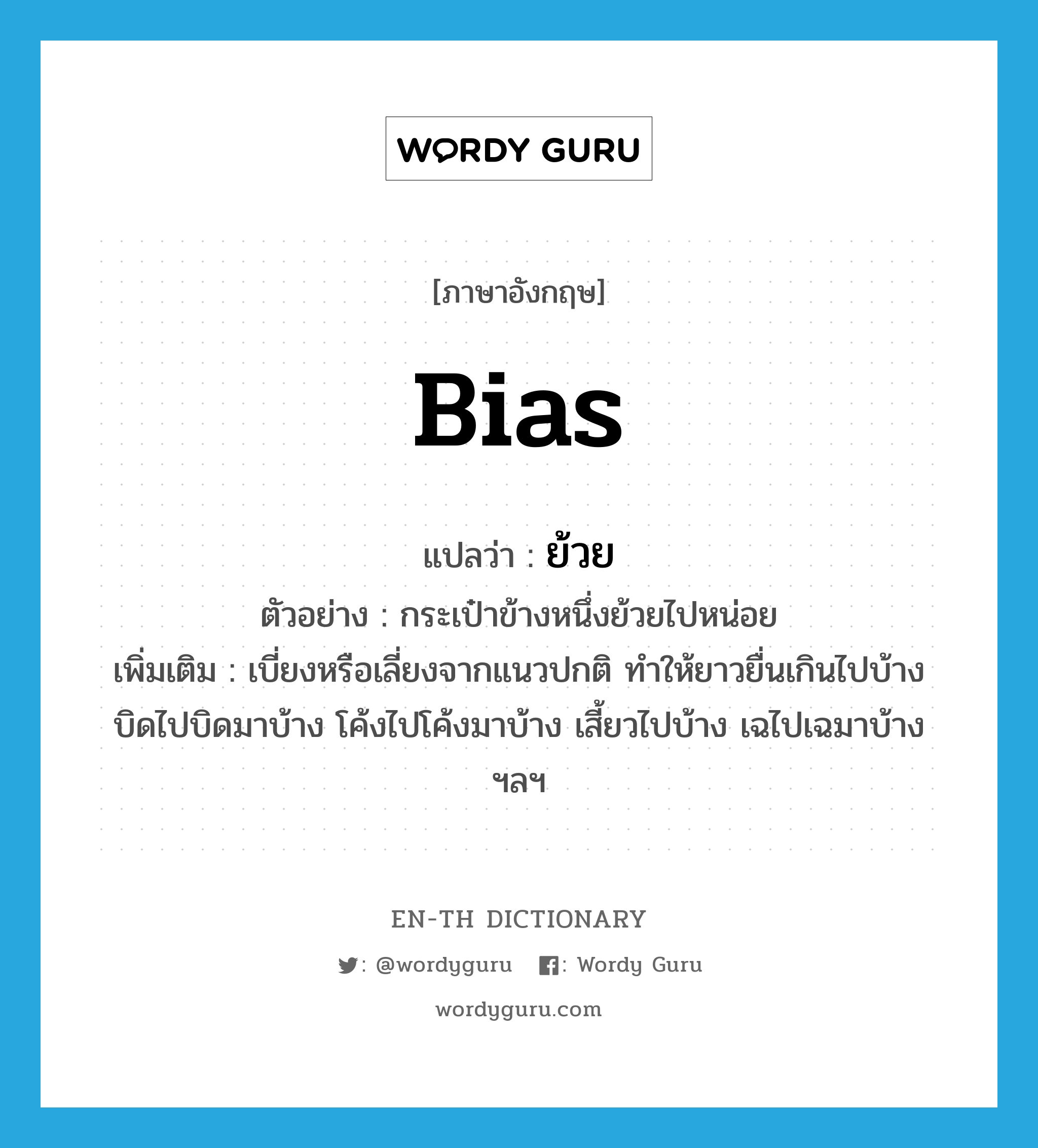 bias แปลว่า?, คำศัพท์ภาษาอังกฤษ bias แปลว่า ย้วย ประเภท V ตัวอย่าง กระเป๋าข้างหนึ่งย้วยไปหน่อย เพิ่มเติม เบี่ยงหรือเลี่ยงจากแนวปกติ ทำให้ยาวยื่นเกินไปบ้าง บิดไปบิดมาบ้าง โค้งไปโค้งมาบ้าง เสี้ยวไปบ้าง เฉไปเฉมาบ้าง ฯลฯ หมวด V